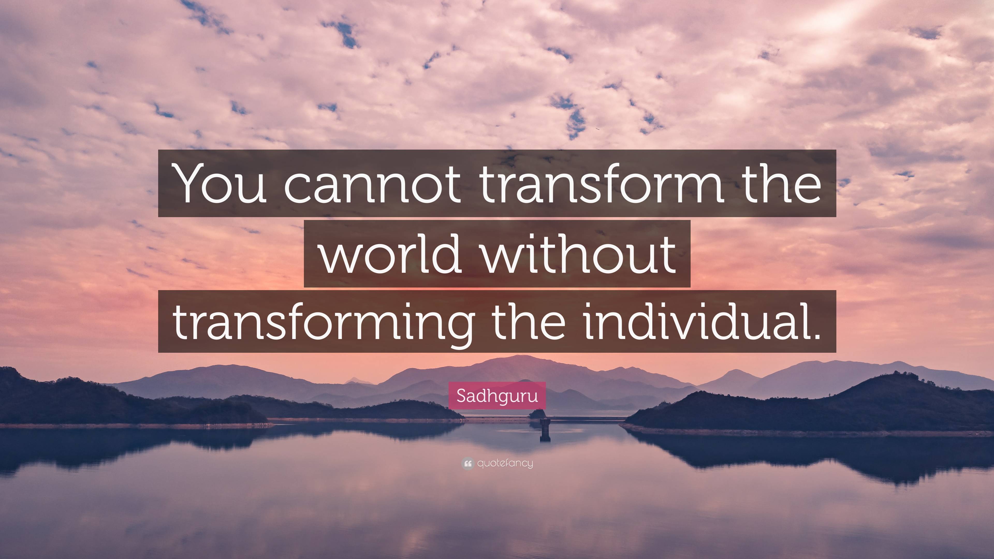 Sadhguru Quote: “You cannot transform the world without transforming ...