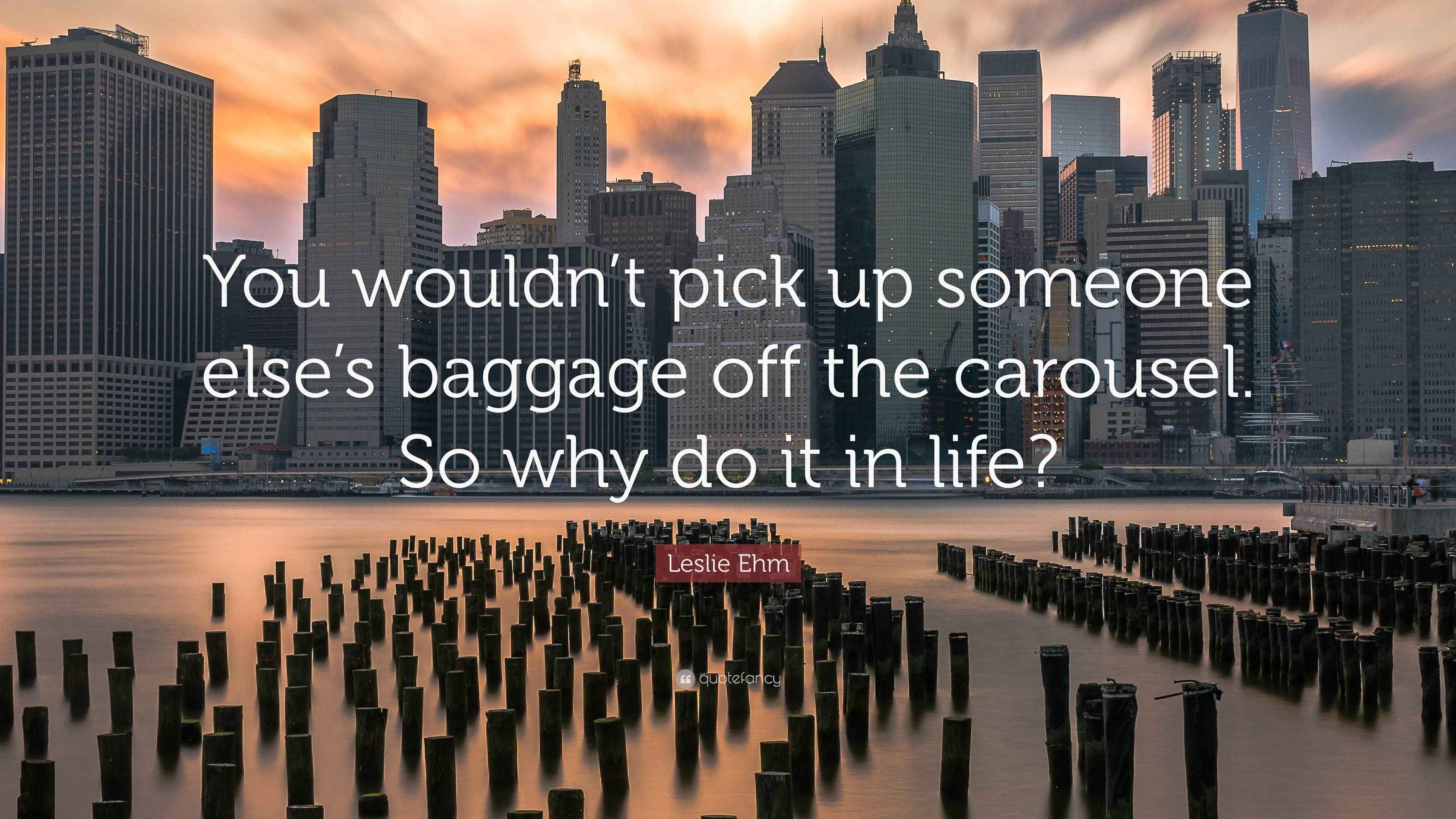 Leslie Ehm Quote “You wouldn’t pick up someone else’s baggage off the