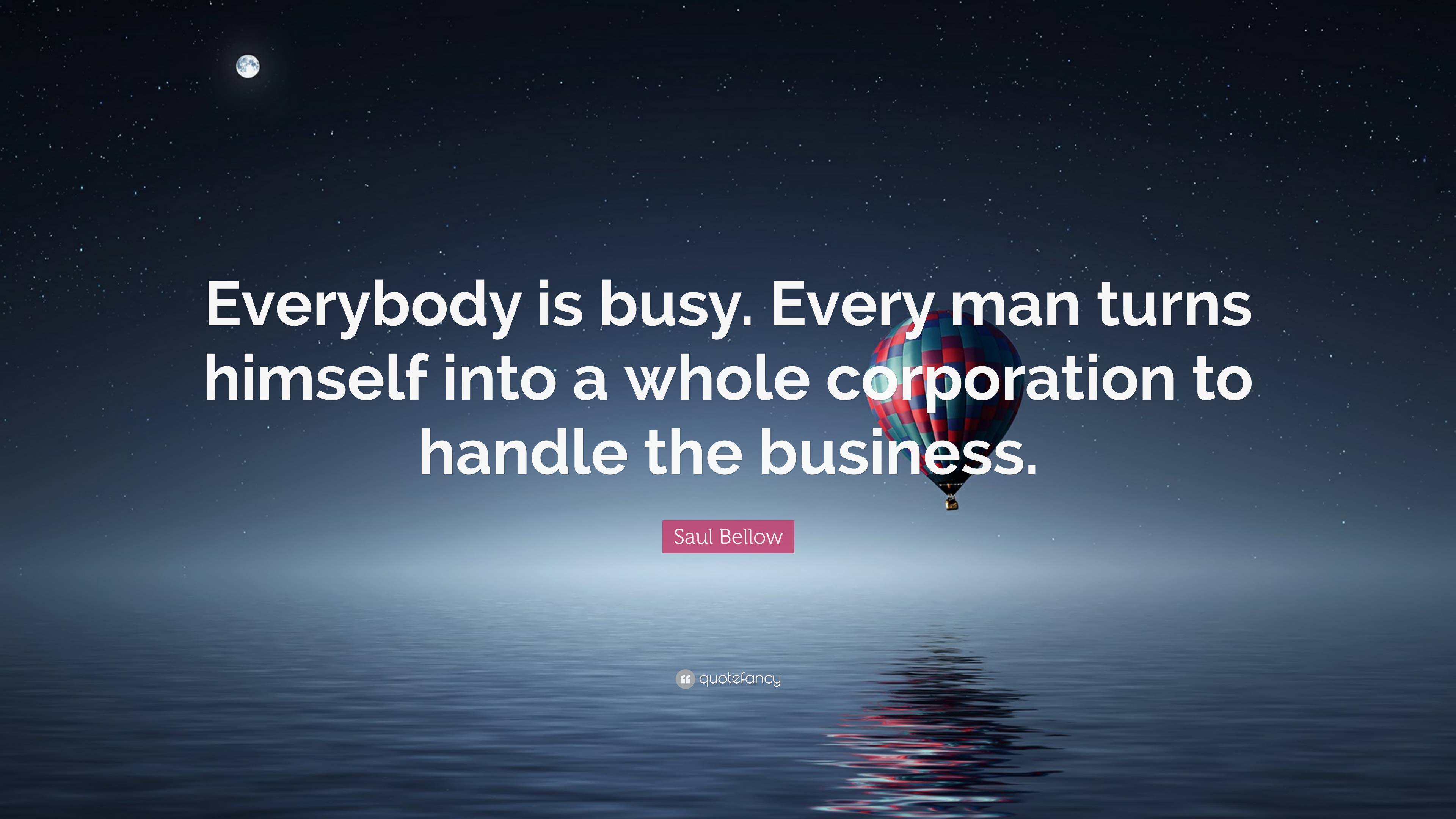 Saul Bellow Quote: “Everybody is busy. Every man turns himself into a ...