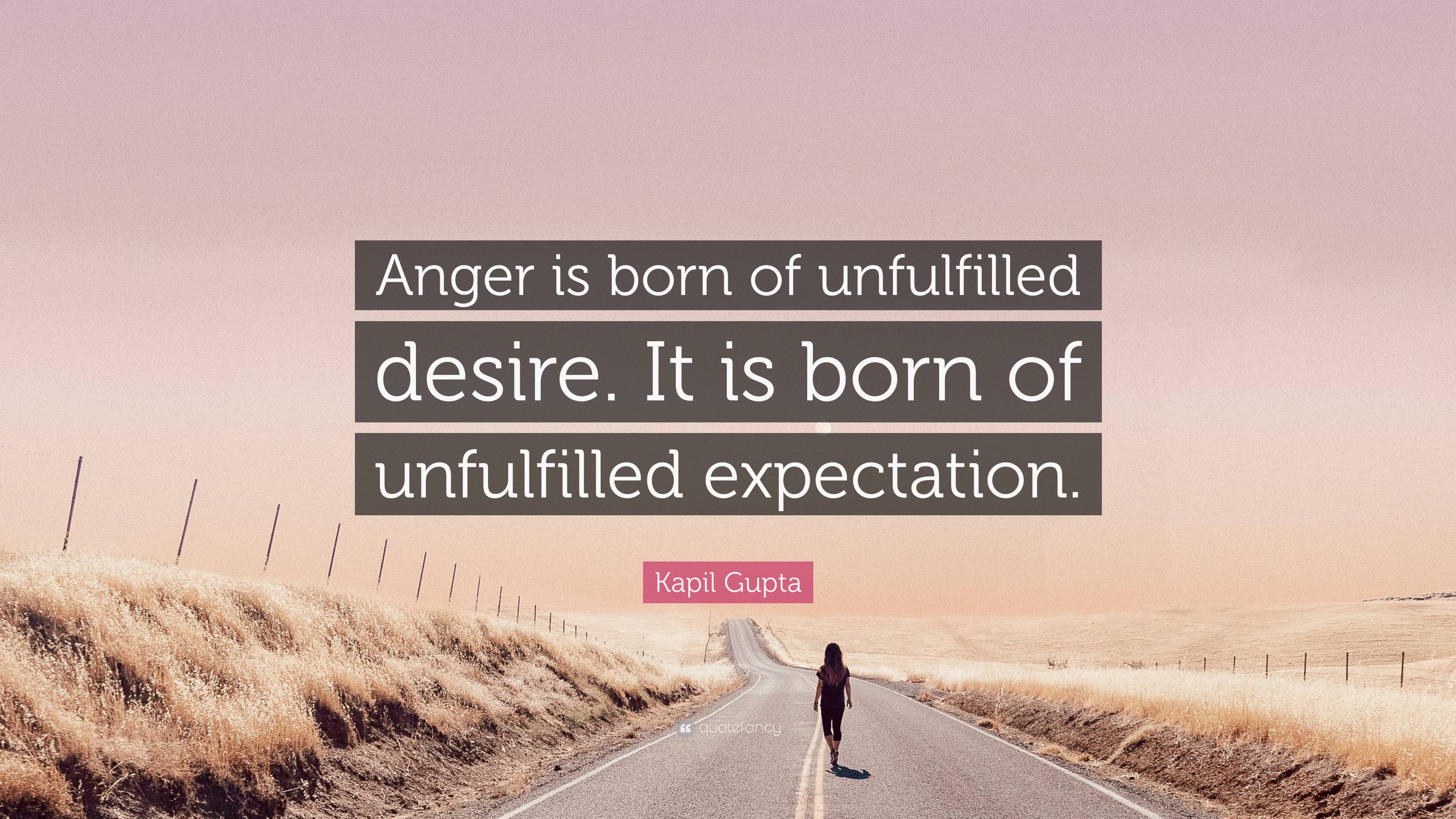 Kapil Gupta Quote: “Anger is born of unfulfilled desire. It is born of ...