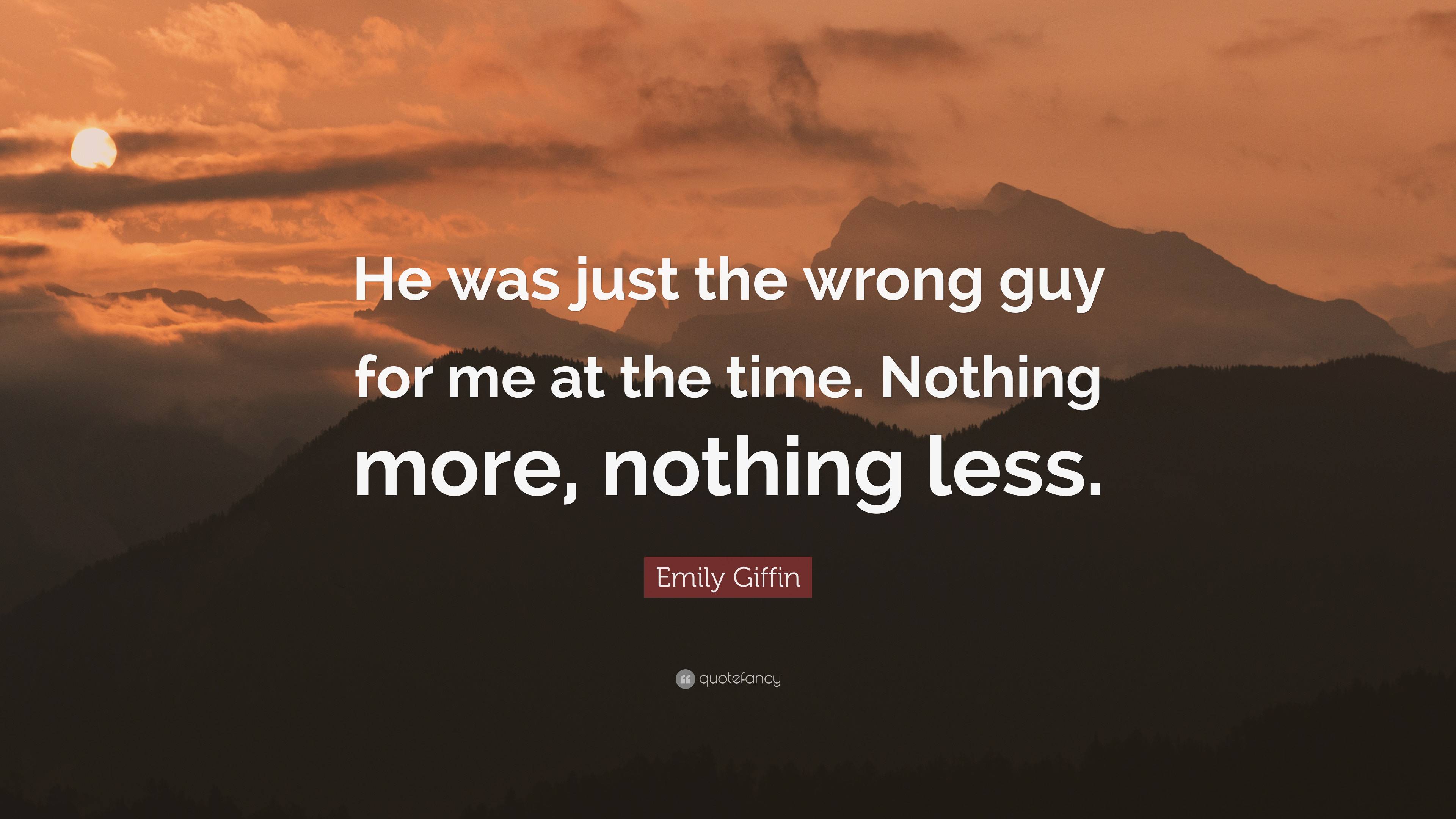 Emily Giffin Quote: “He was just the wrong guy for me at the time ...