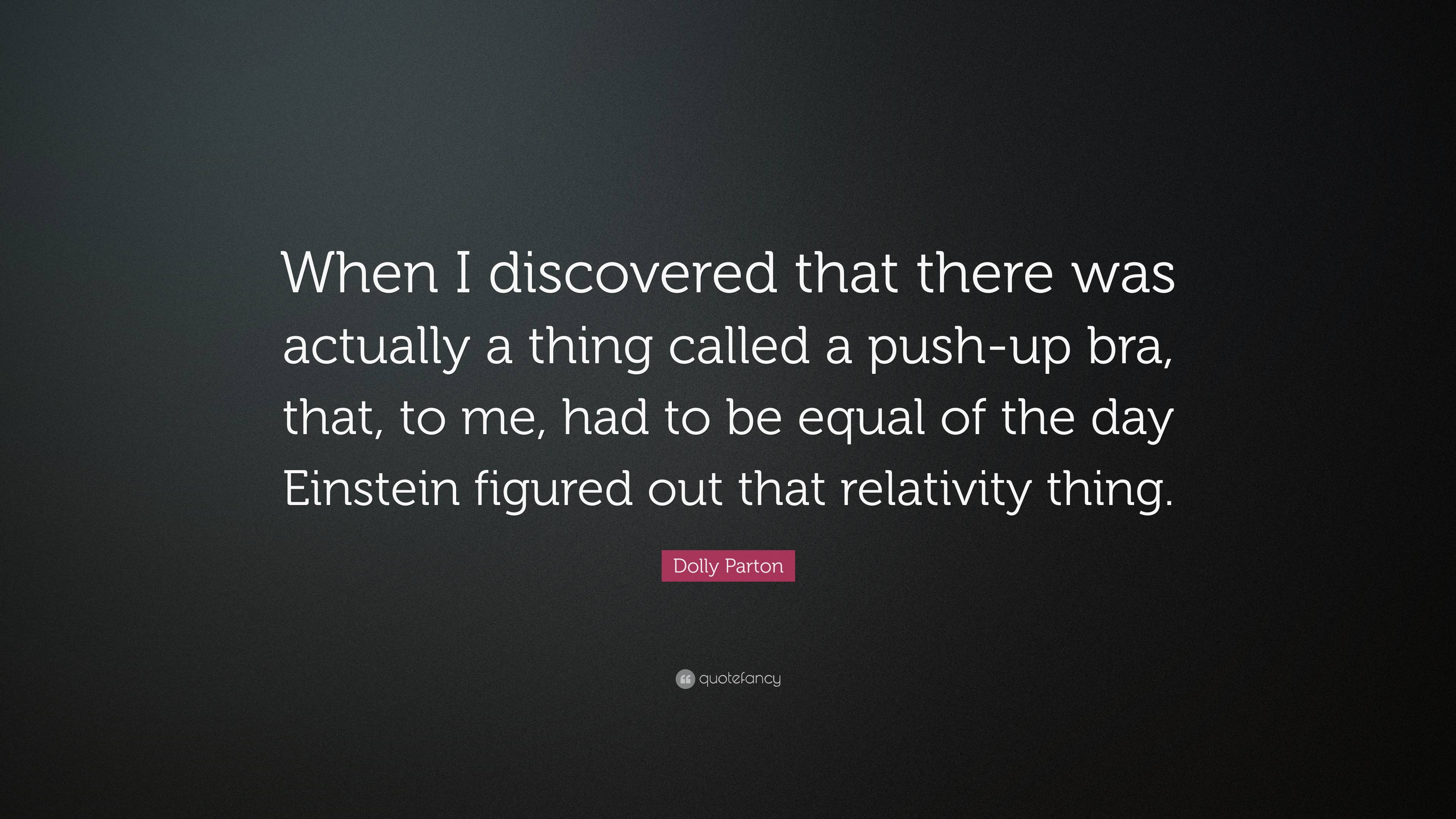 Dolly Parton Quote: “When I discovered that there was actually a thing  called a push-up bra, that, to me, had to be equal of the day Einstein”