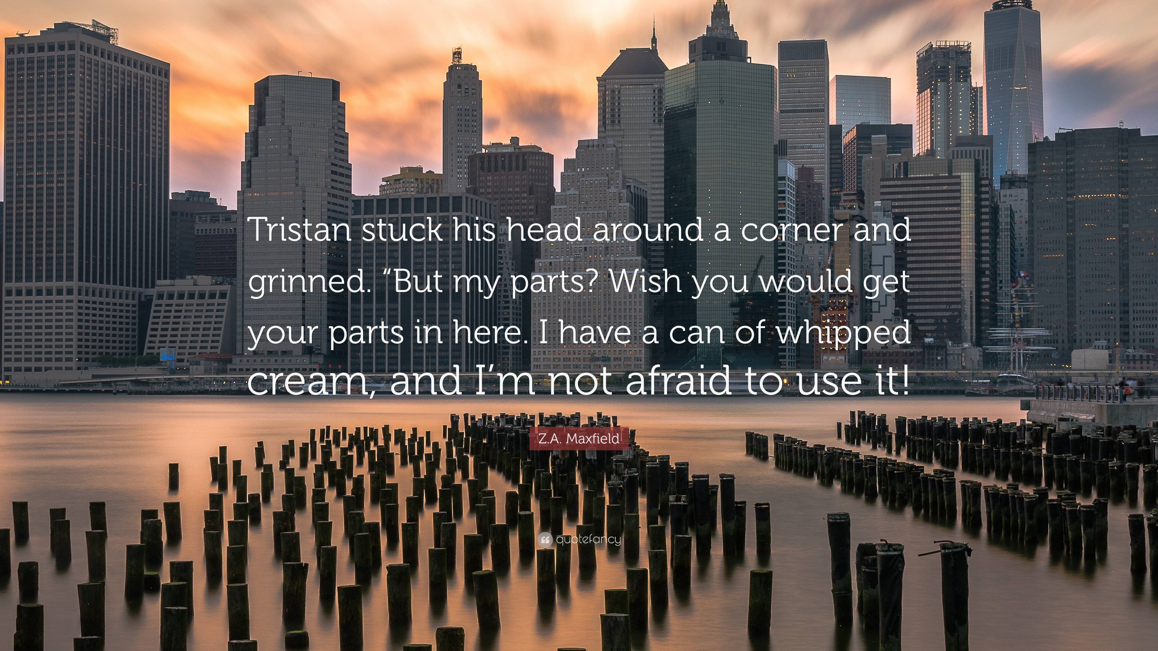 Z A Maxfield Quote Tristan Stuck His Head Around A Corner And Grinned But My Parts Wish You Would Get Your Parts In Here I Have A Can O