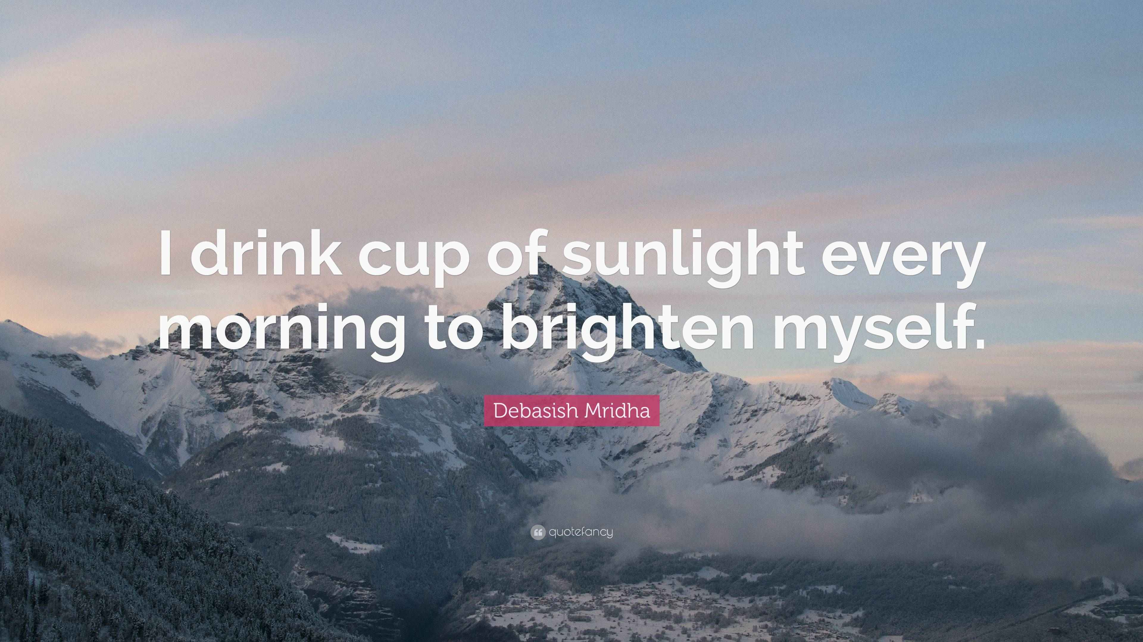 Debasish Mridha Quote “I drink cup of sunlight every morning to
