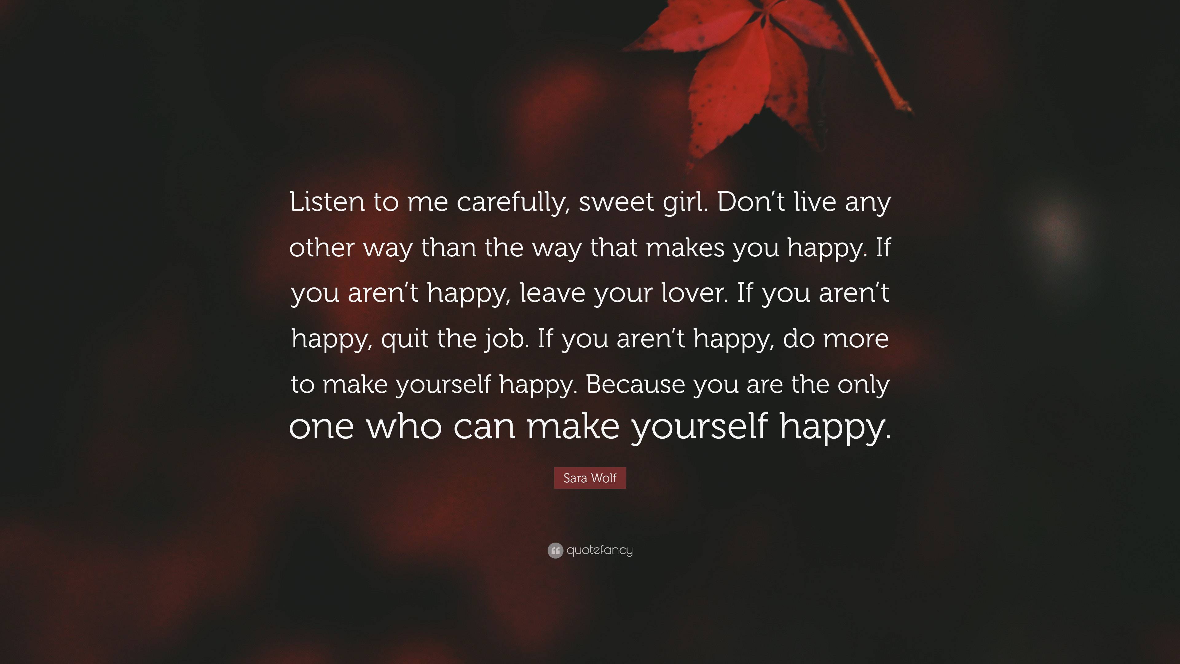 Sara Wolf Quote: “Listen to me carefully, sweet girl. Don't live any other  way than the way that makes you happy. If you aren't happy,...”, image size:3840x2160