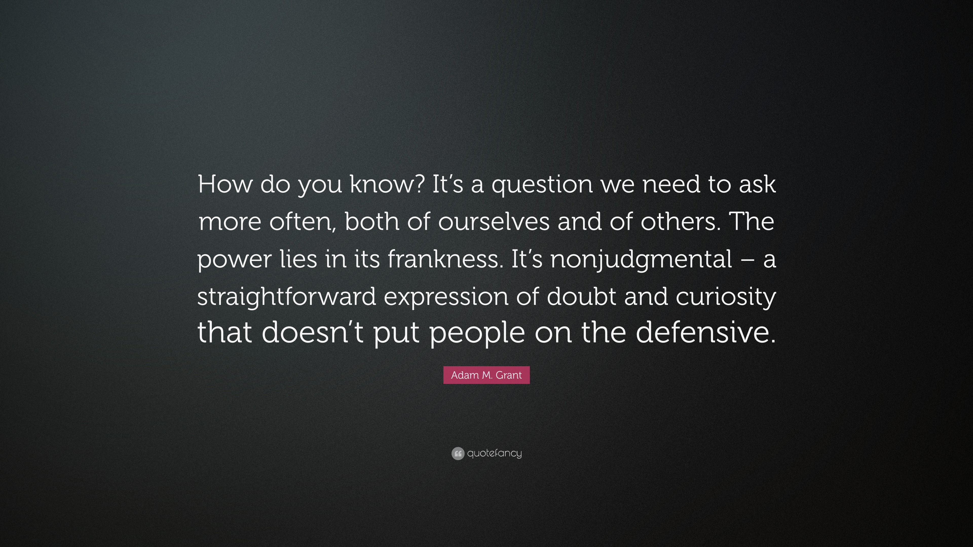 Adam M. Grant Quote: “How do you know? It’s a question we need to ask ...