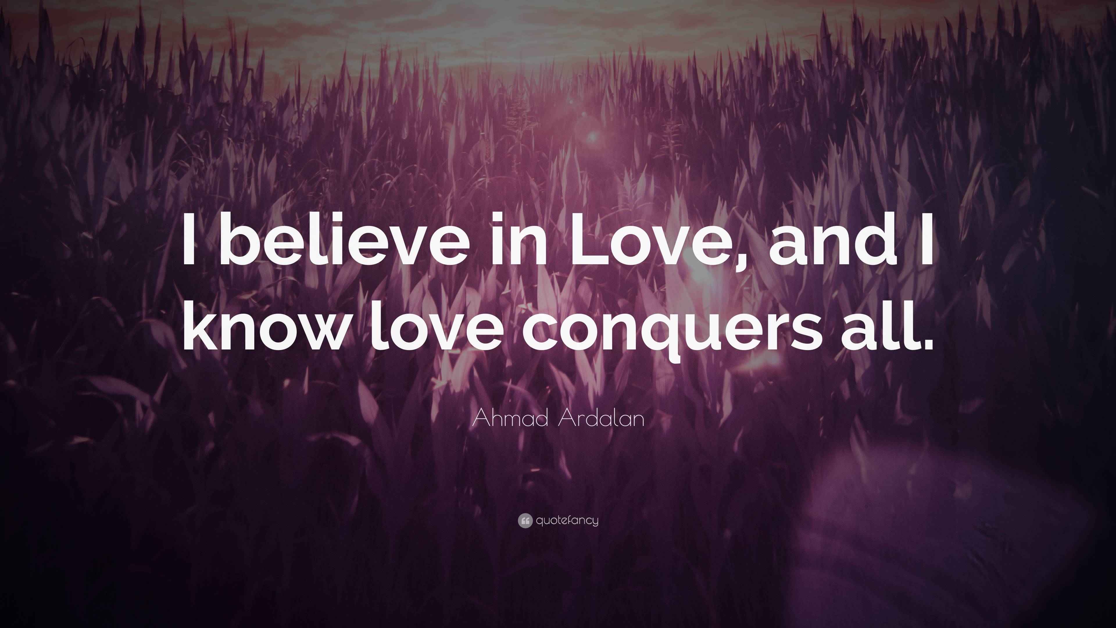 Ahmad Ardalan Quote: "I believe in Love, and I know love conquers all."
