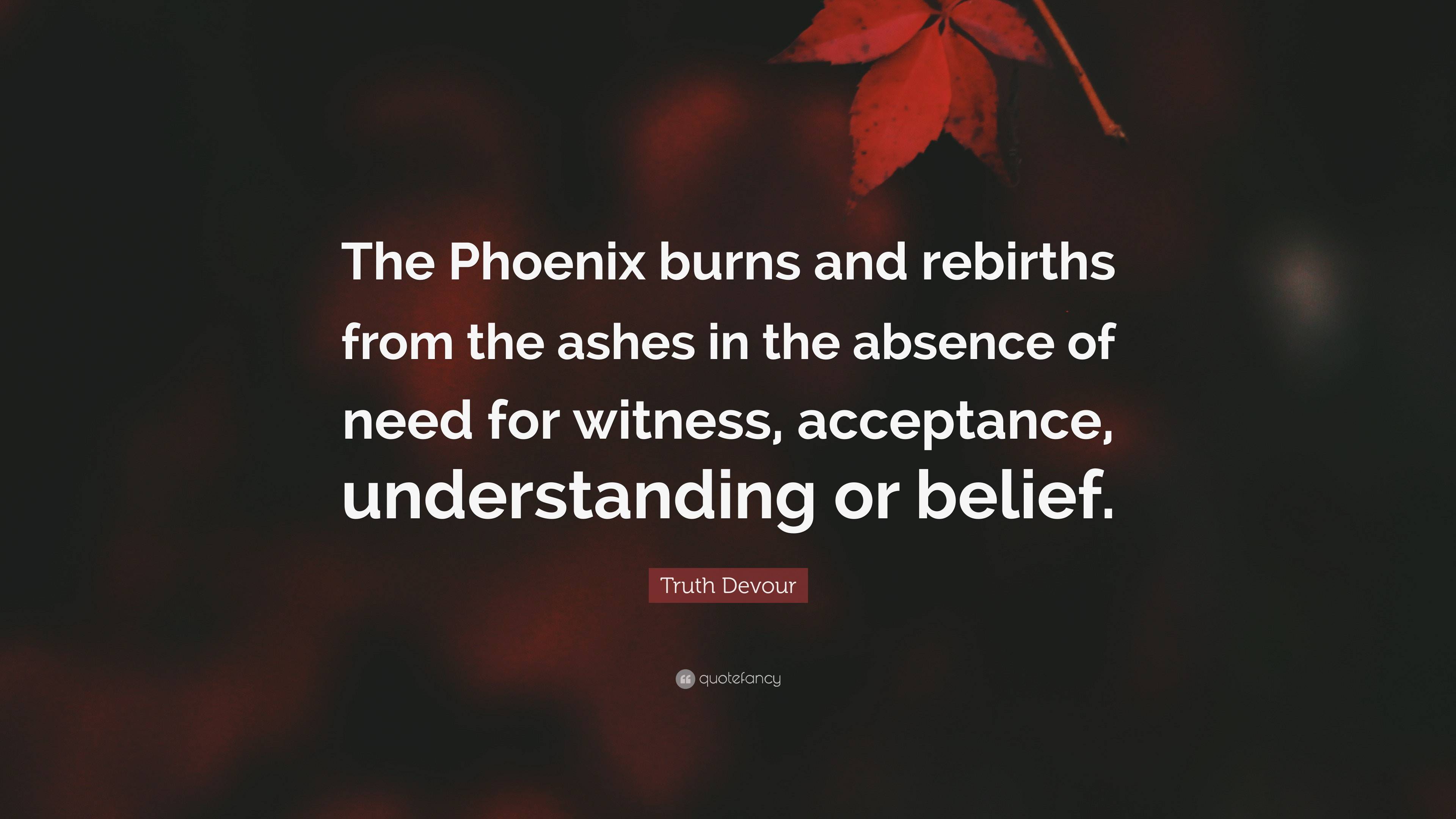 Truth Devour Quote: “The Phoenix burns and rebirths from the ashes in the  absence of need