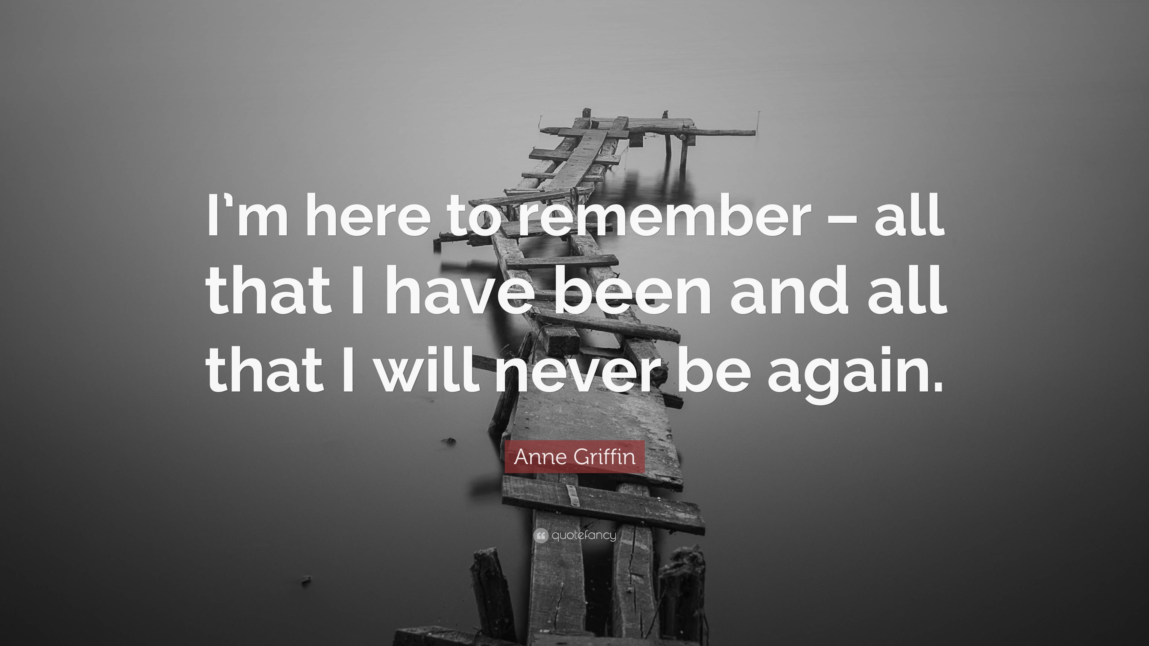 Anne Griffin Quote: “I’m here to remember – all that I have been and ...