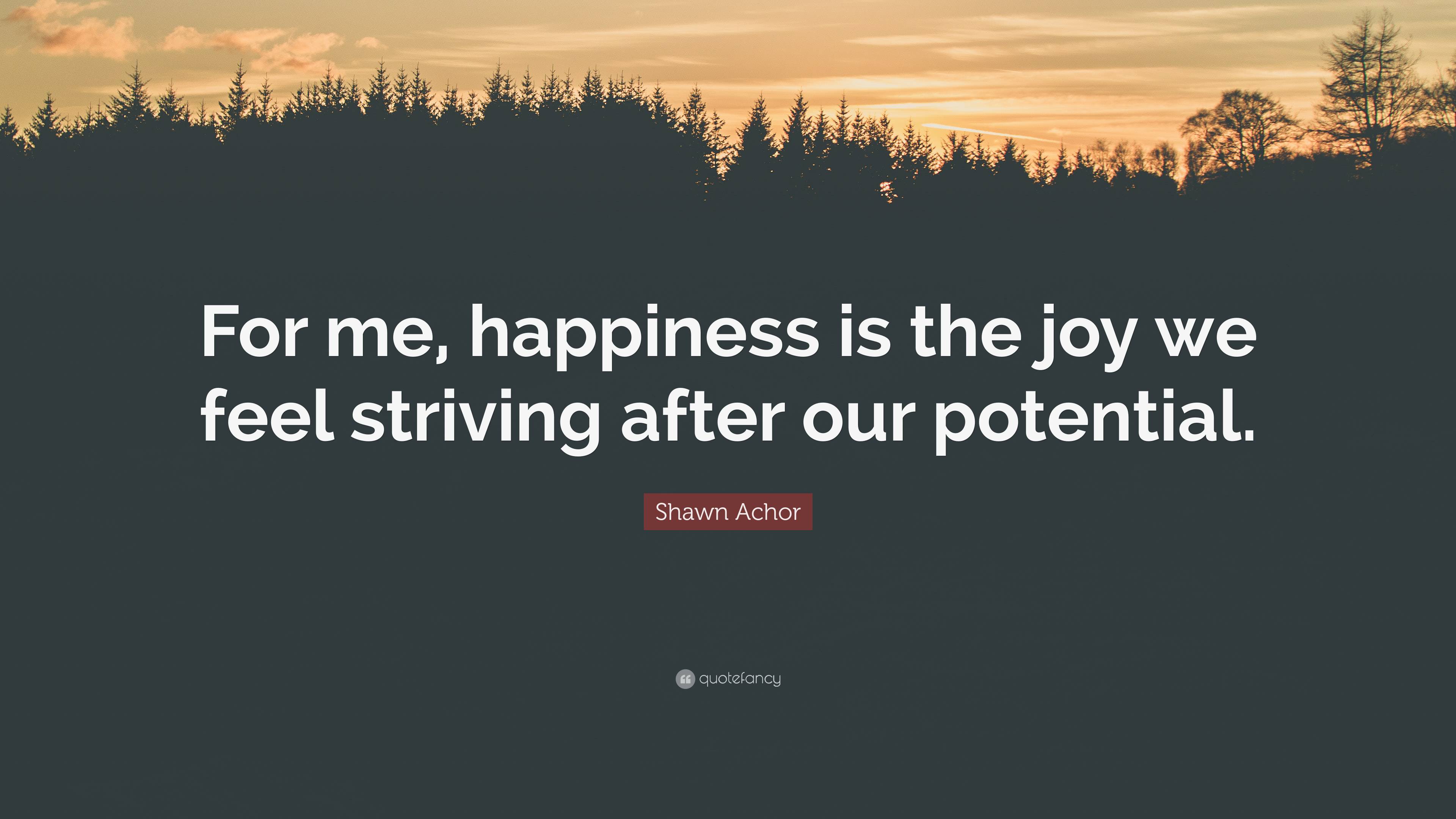 Shawn Achor Quote: “For me, happiness is the joy we feel striving after ...