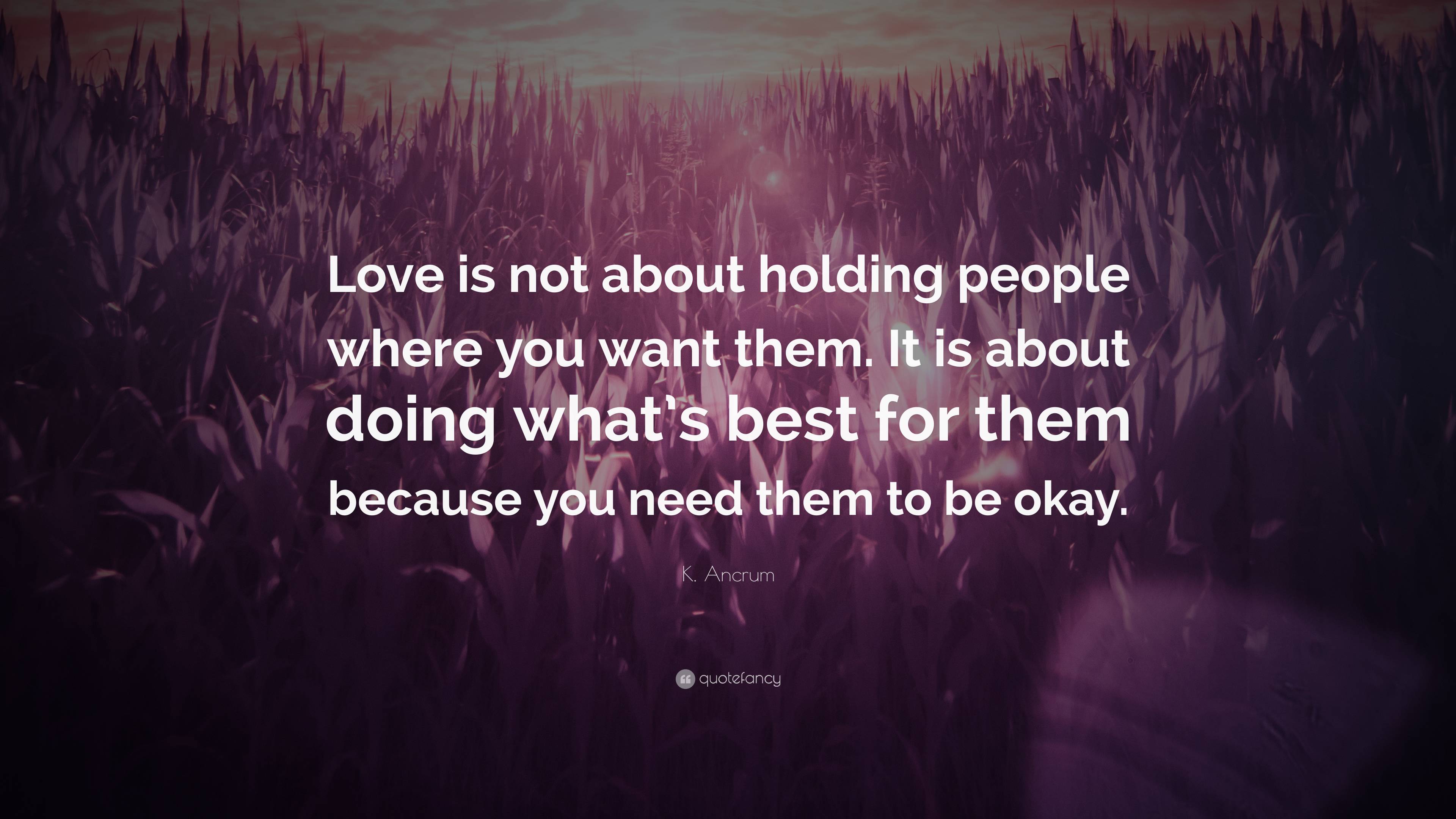 K. Ancrum Quote: “Love is not about holding people where you want them ...