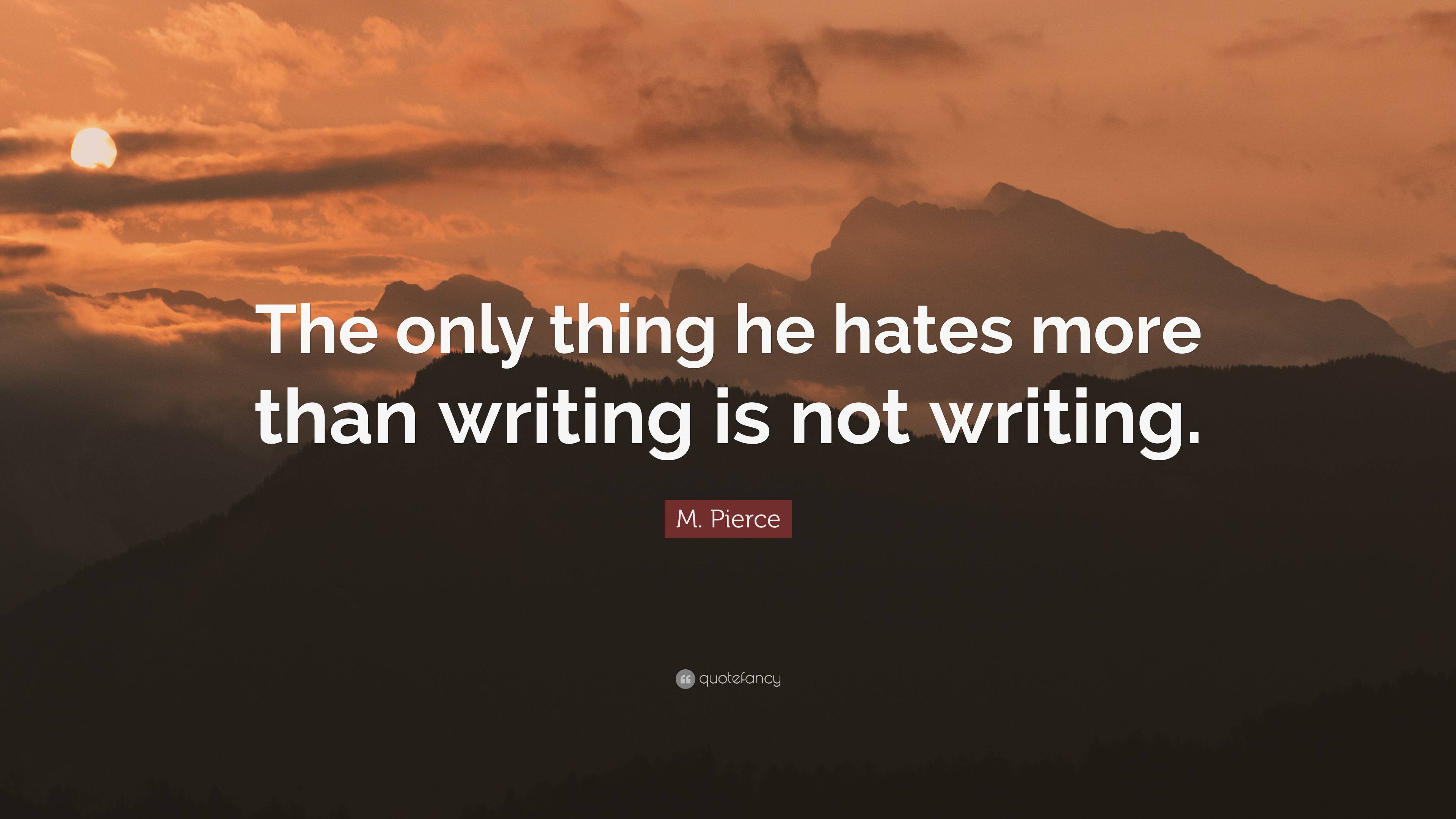 M. Pierce Quote: “The only thing he hates more than writing is not ...