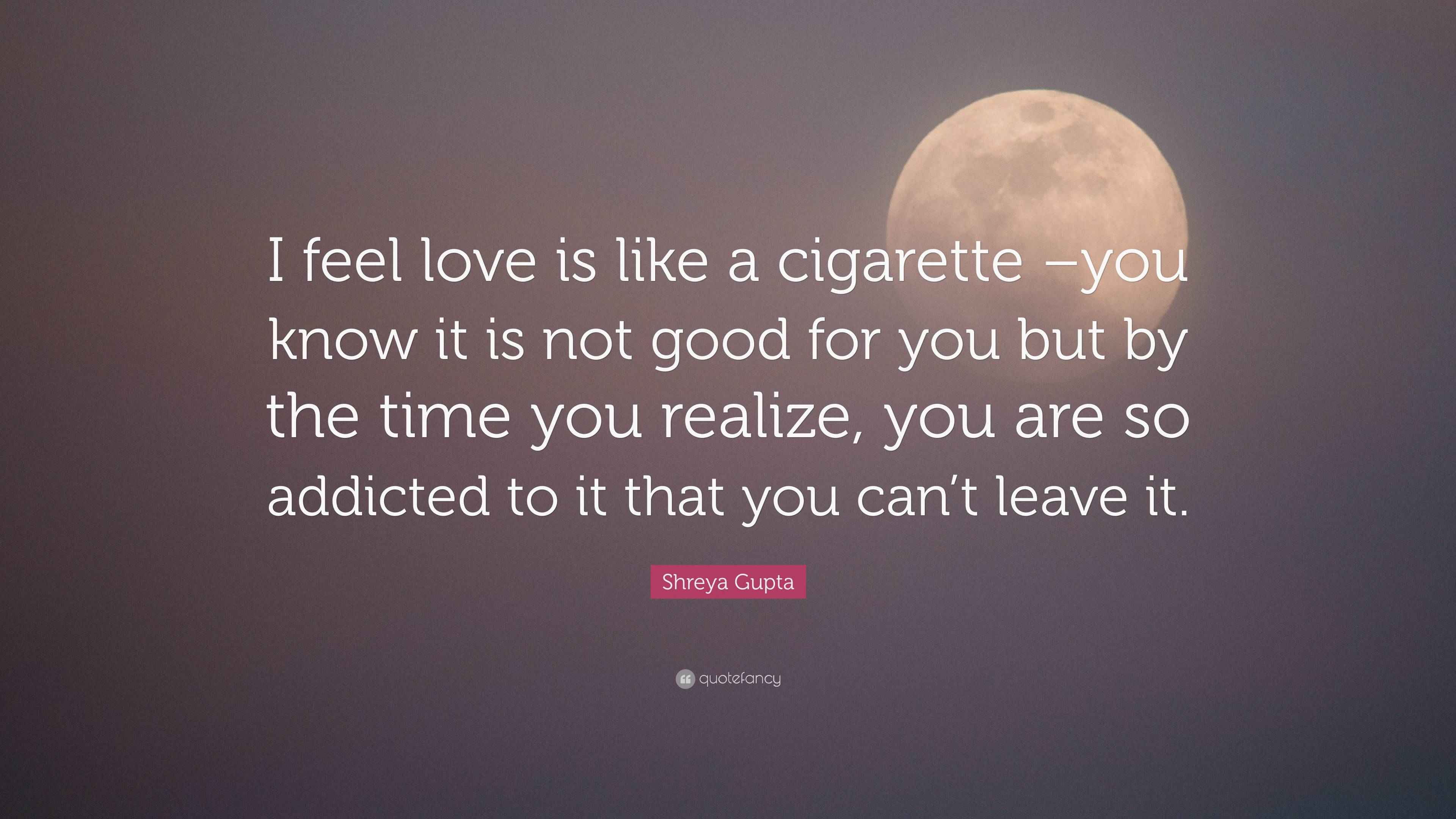 love like a cigarette Shreya Gupta Quote: “I feel love is like a cigarette –you know it is not  good for you but by the time you realize, you are so addicted to it...”
