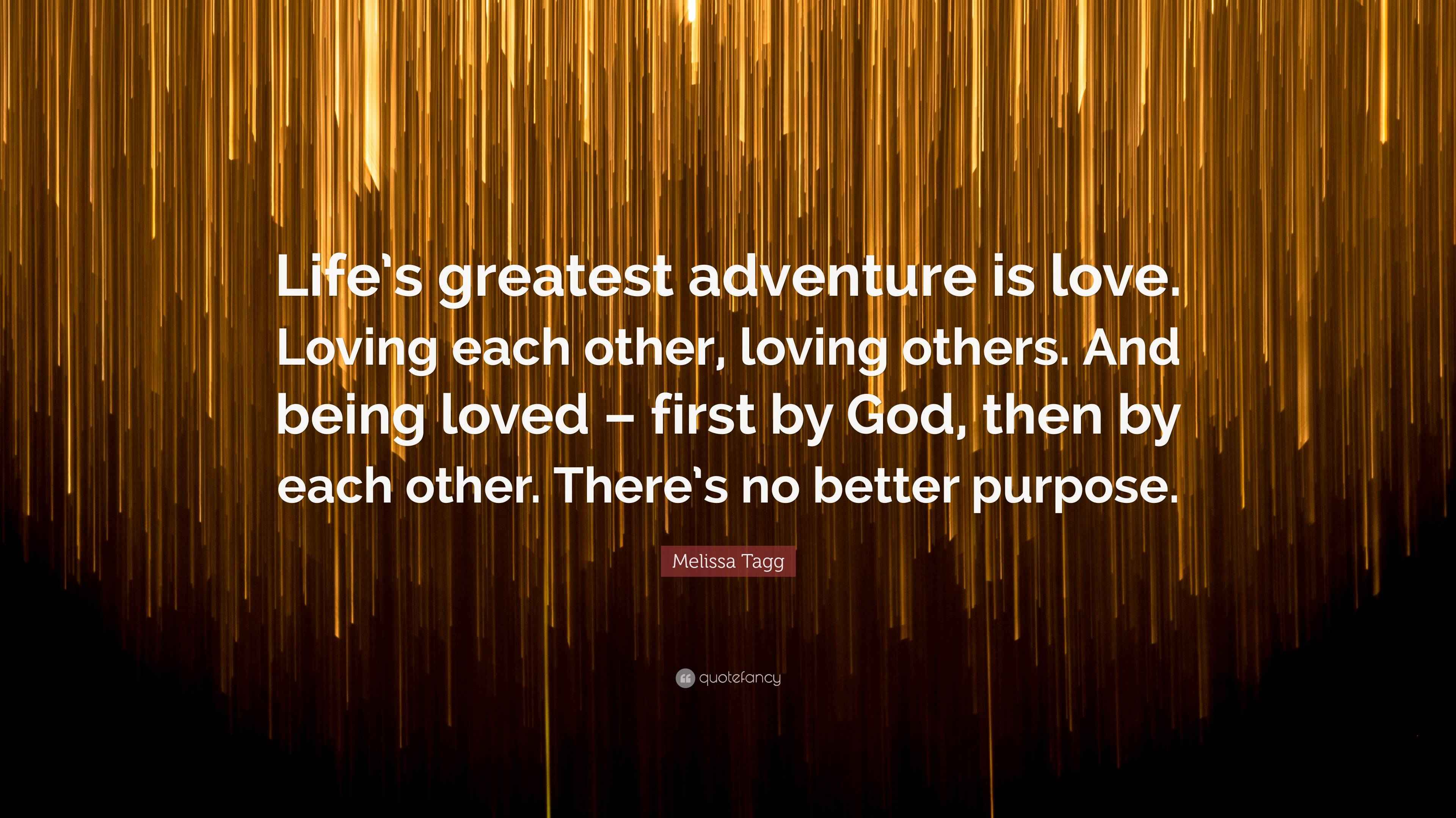 Melissa Tagg Quote “Life’s greatest adventure is love. Loving each