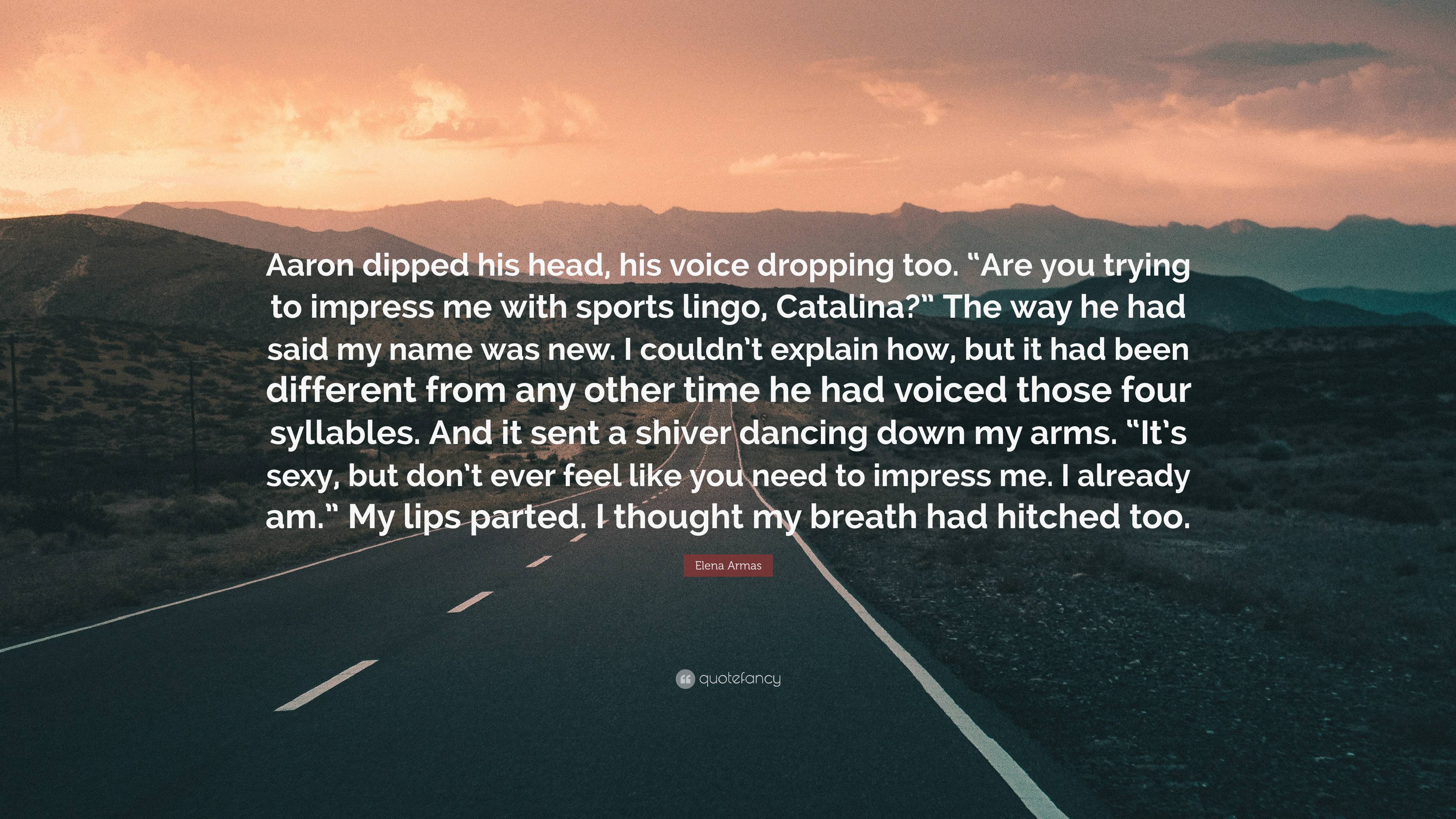 Elena Armas Quote: “Aaron dipped his head, his voice dropping too. “Are you  trying to impress me with sports lingo, Catalina?” The way he ha”