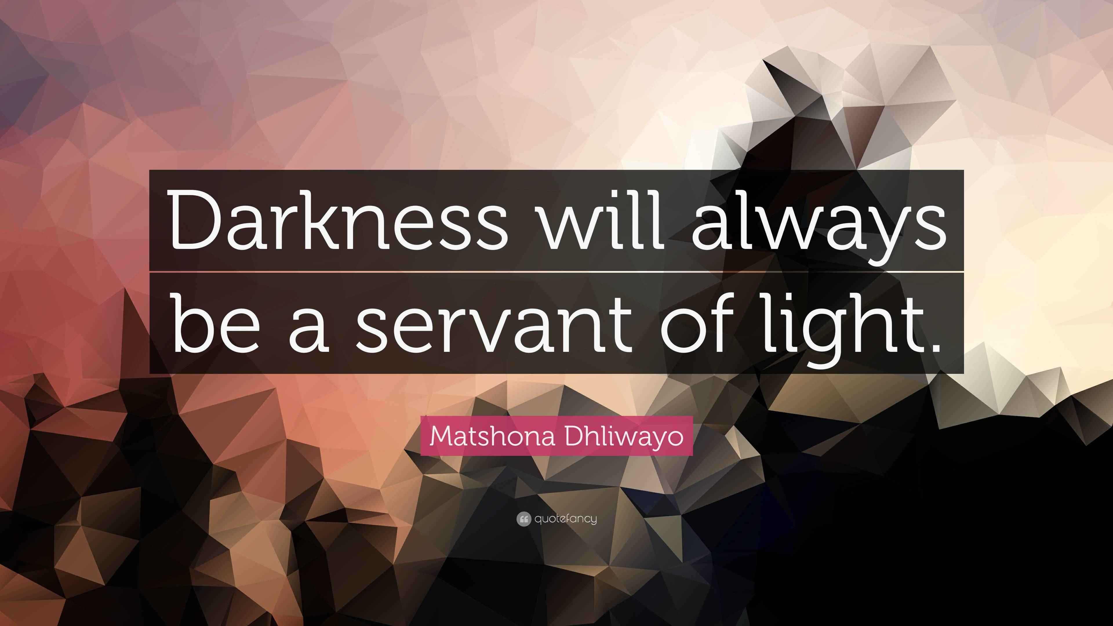 Matshona Dhliwayo Quote “Darkness will always be a servant of light.”