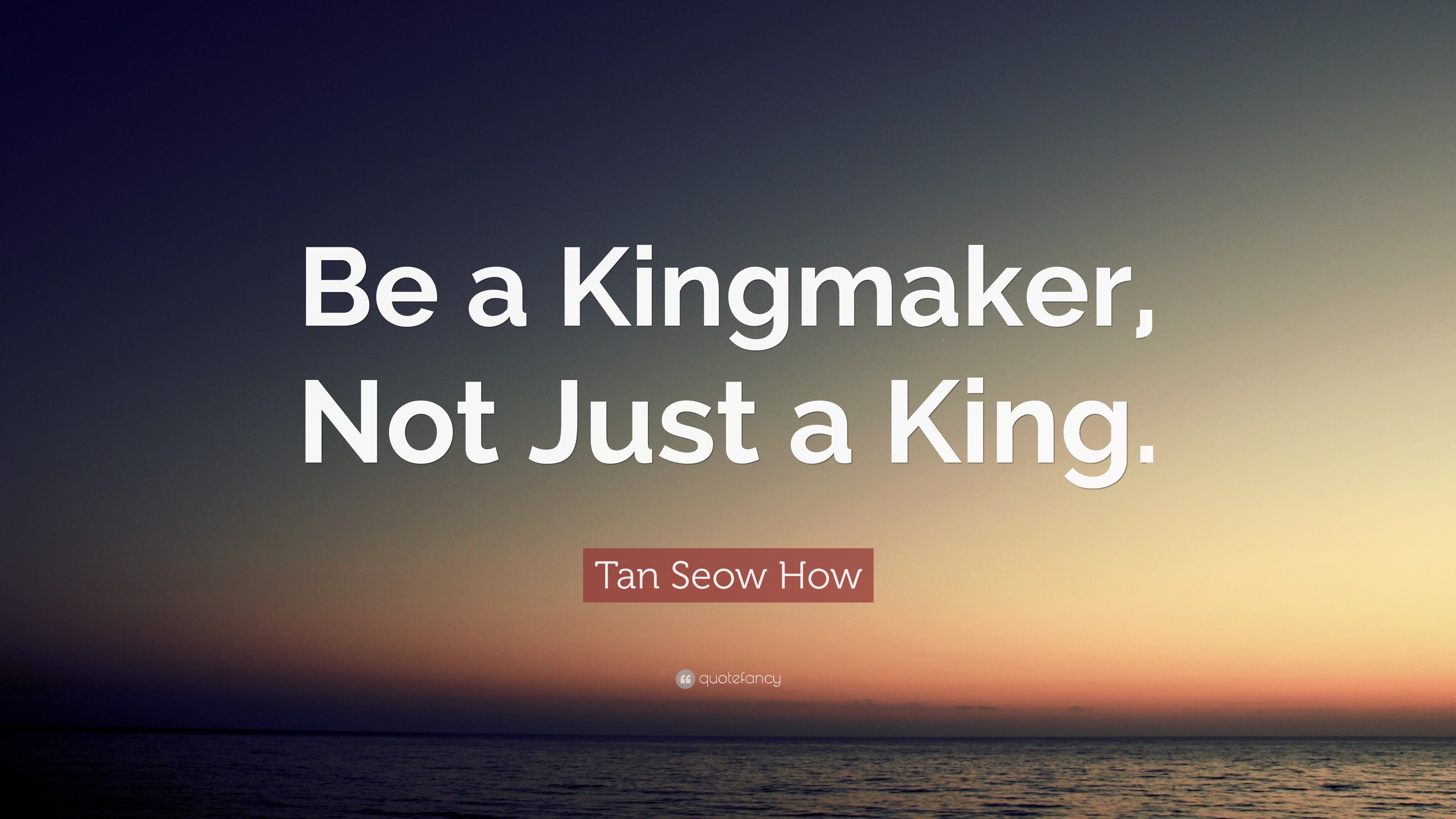Tan Seow How Quote “Be a Kingmaker, Not Just a King.”