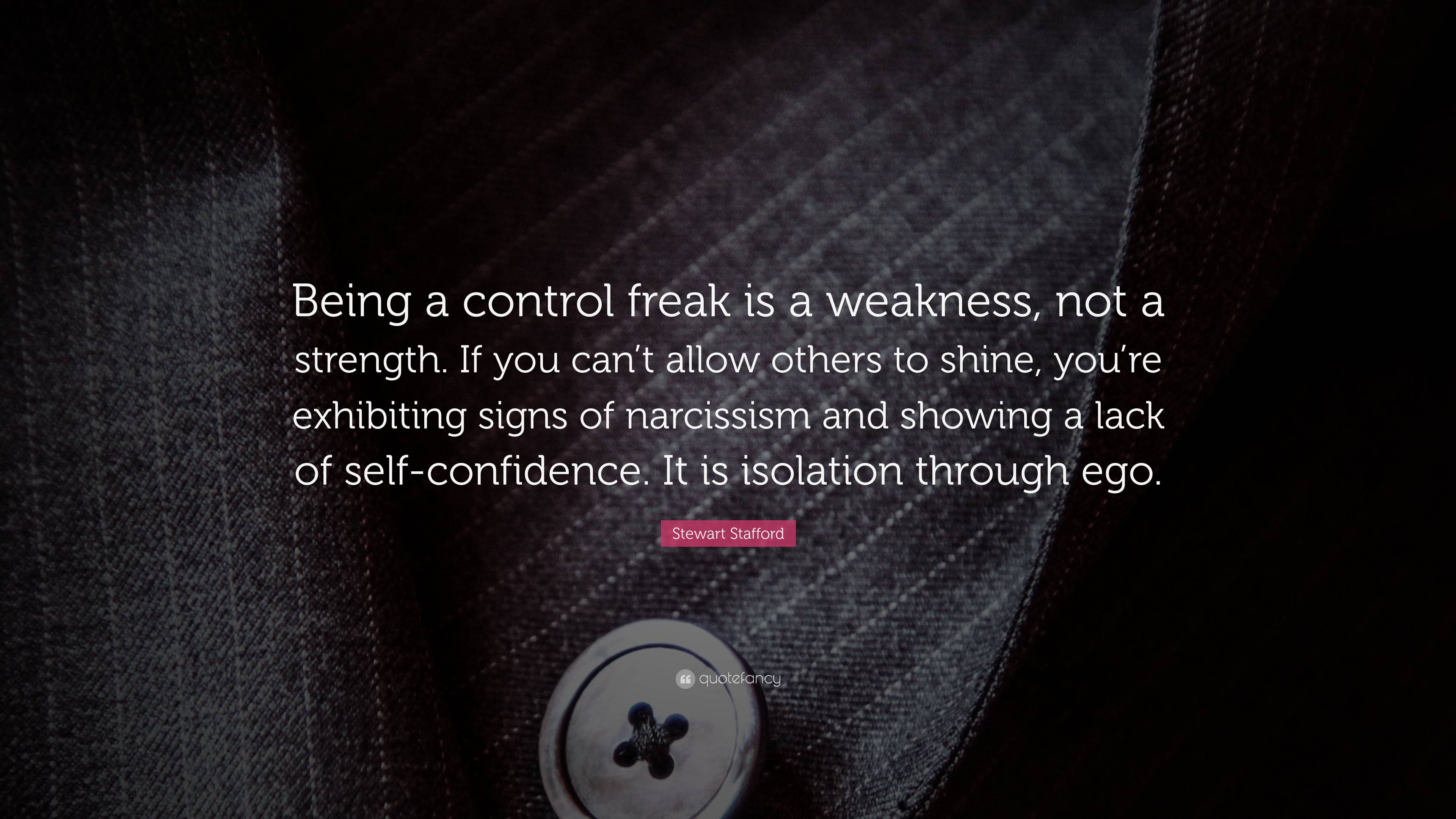 Stewart Stafford Quote: “Being a control freak is a weakness, not a  strength. If you can't allow others to shine, you're exhibiting signs of  narc”