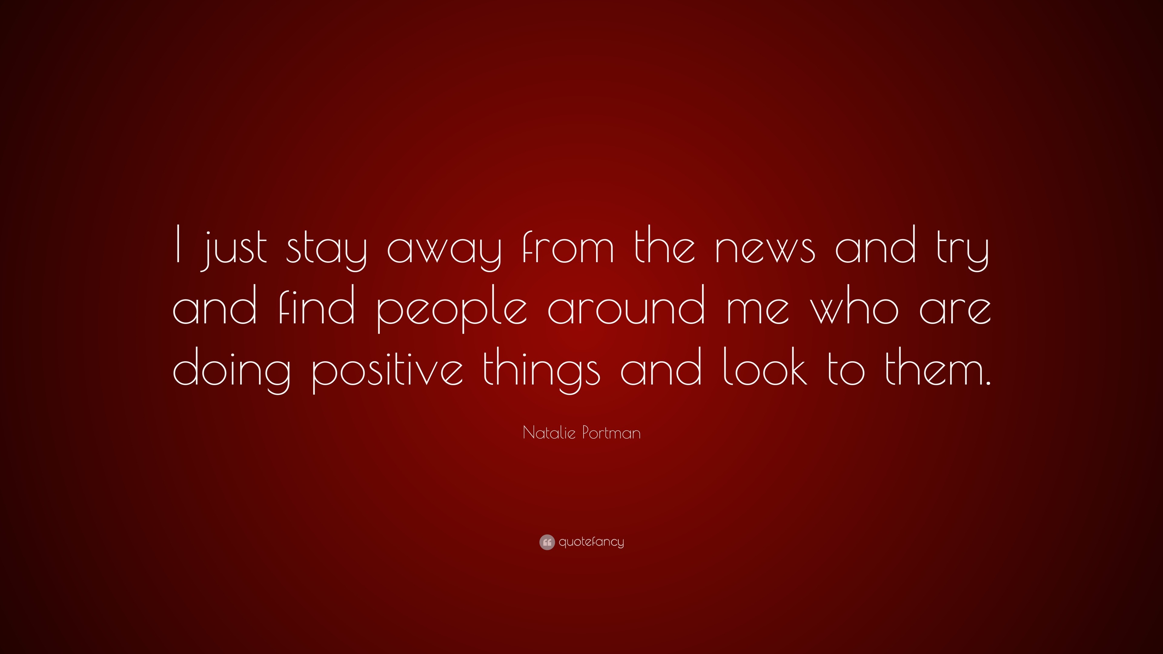 Natalie Portman Quote I Just Stay Away From The News And Try And Find People Around Me Who Are Doing Positive Things And Look To Them 7 Wallpapers Quotefancy