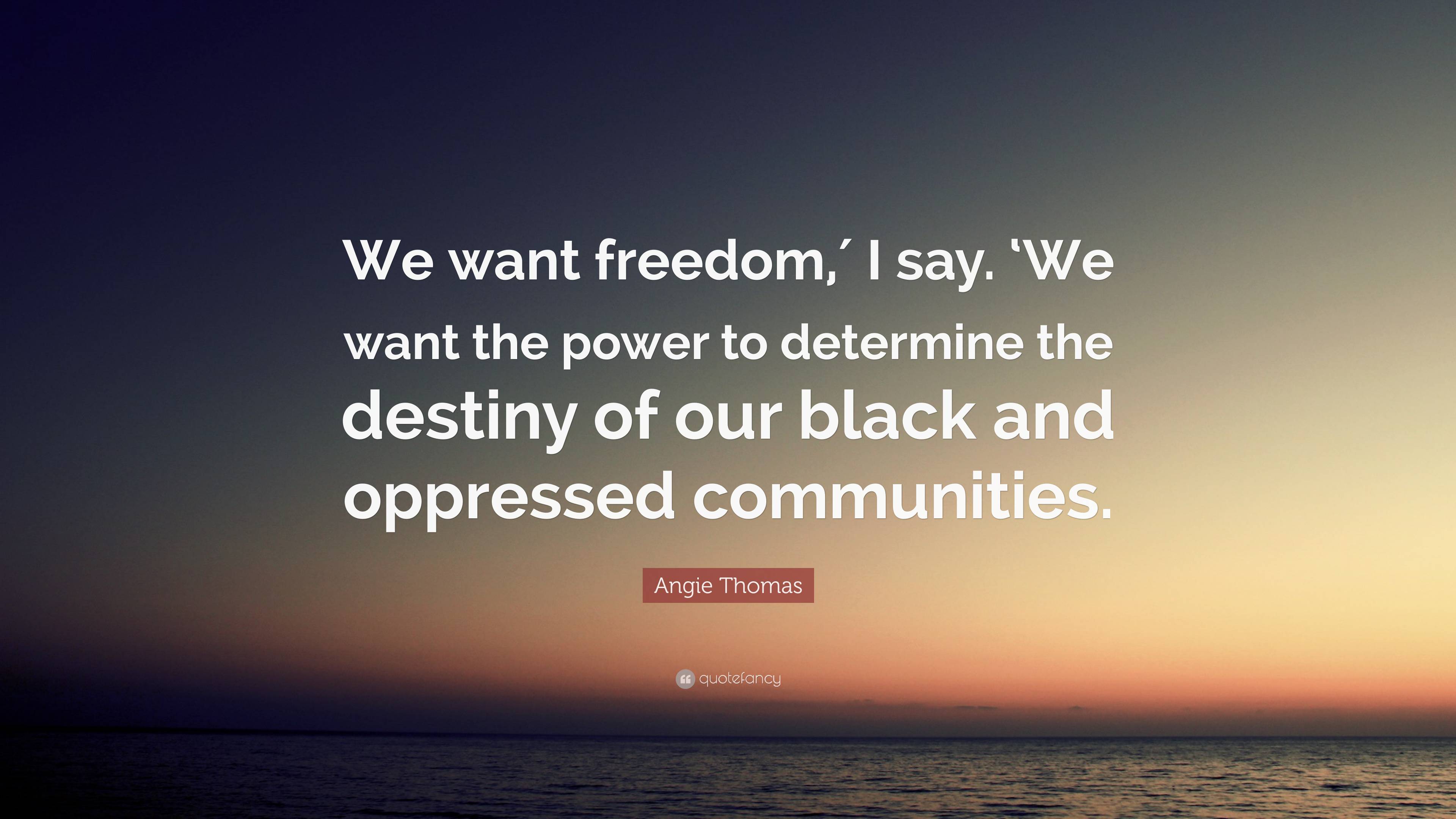 Angie Thomas Quote: “We want freedom,′ I say. ‘We want the power to ...