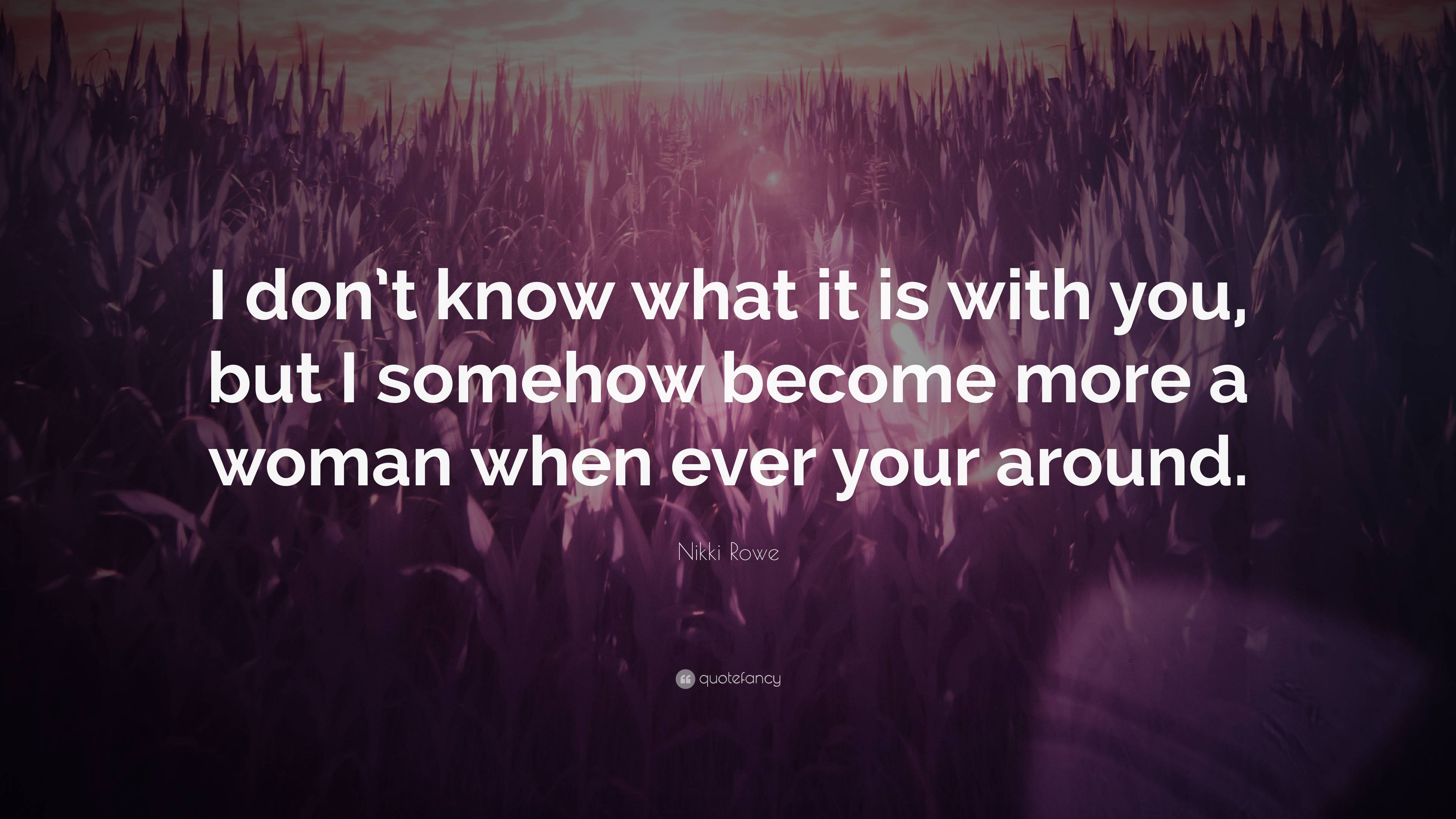 Nikki Rowe Quote: “I don’t know what it is with you, but I somehow ...