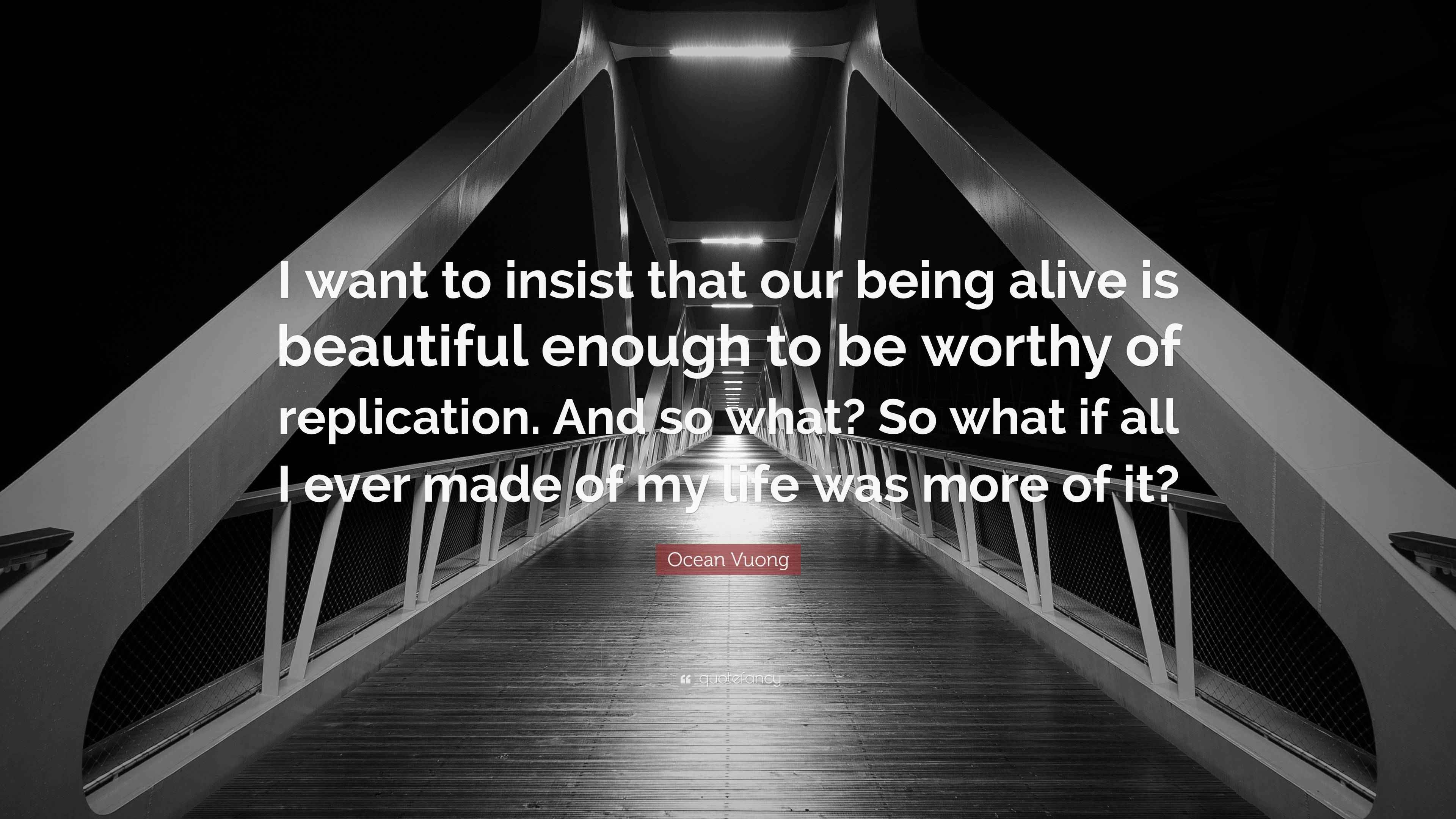 Ocean Vuong Quote “I want to insist that our being alive is beautiful enough to be worthy of