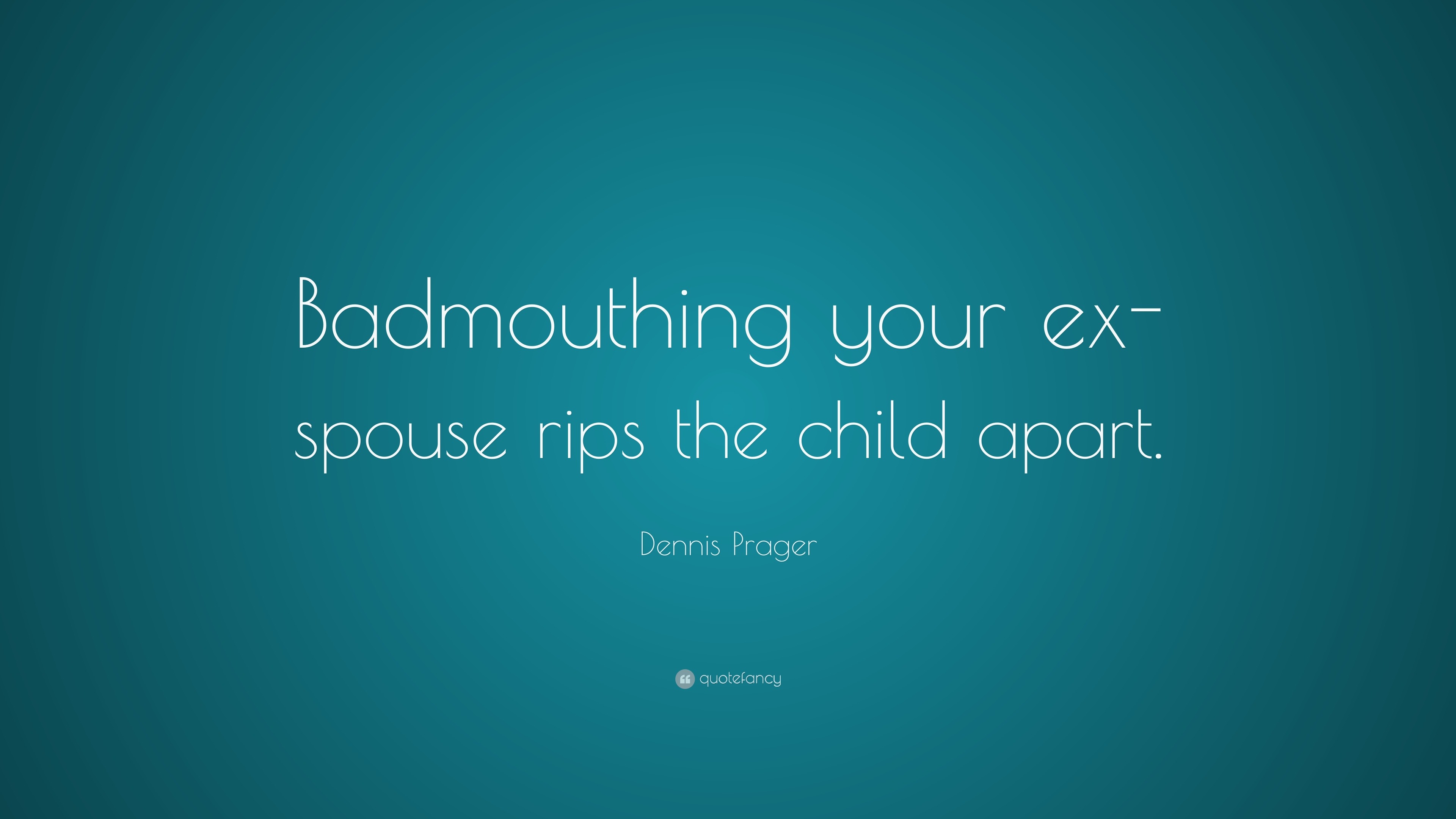 Dennis Prager Quote “Badmouthing your exspouse rips the child apart.”