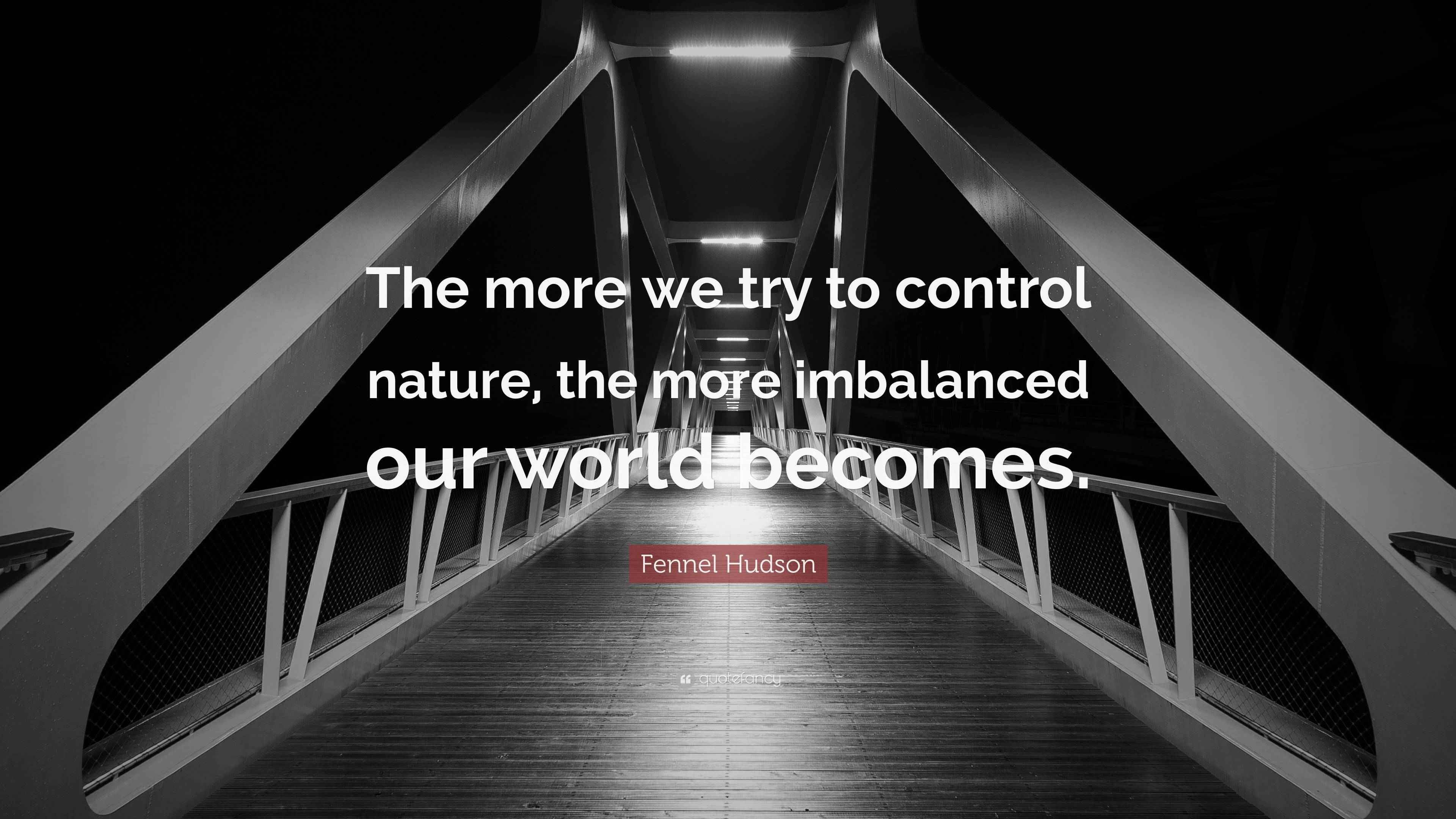 Fennel Hudson Quote “The more we try to control nature, the more imbalanced our world