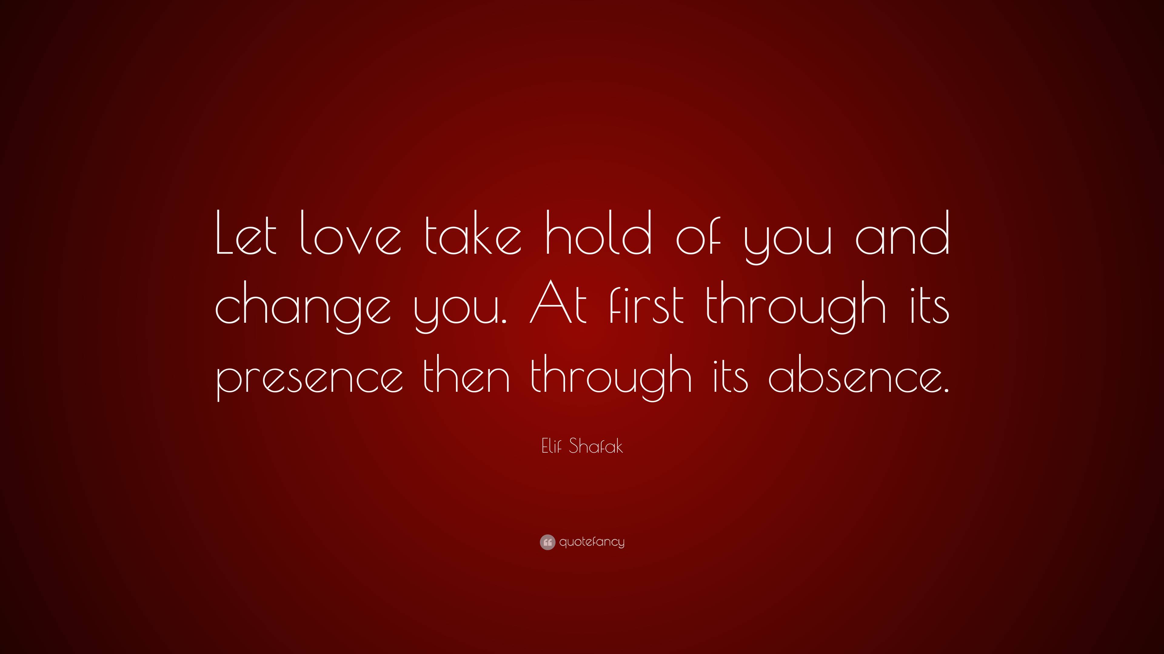Elif Shafak Quote “Let love take hold of you and change you. At first