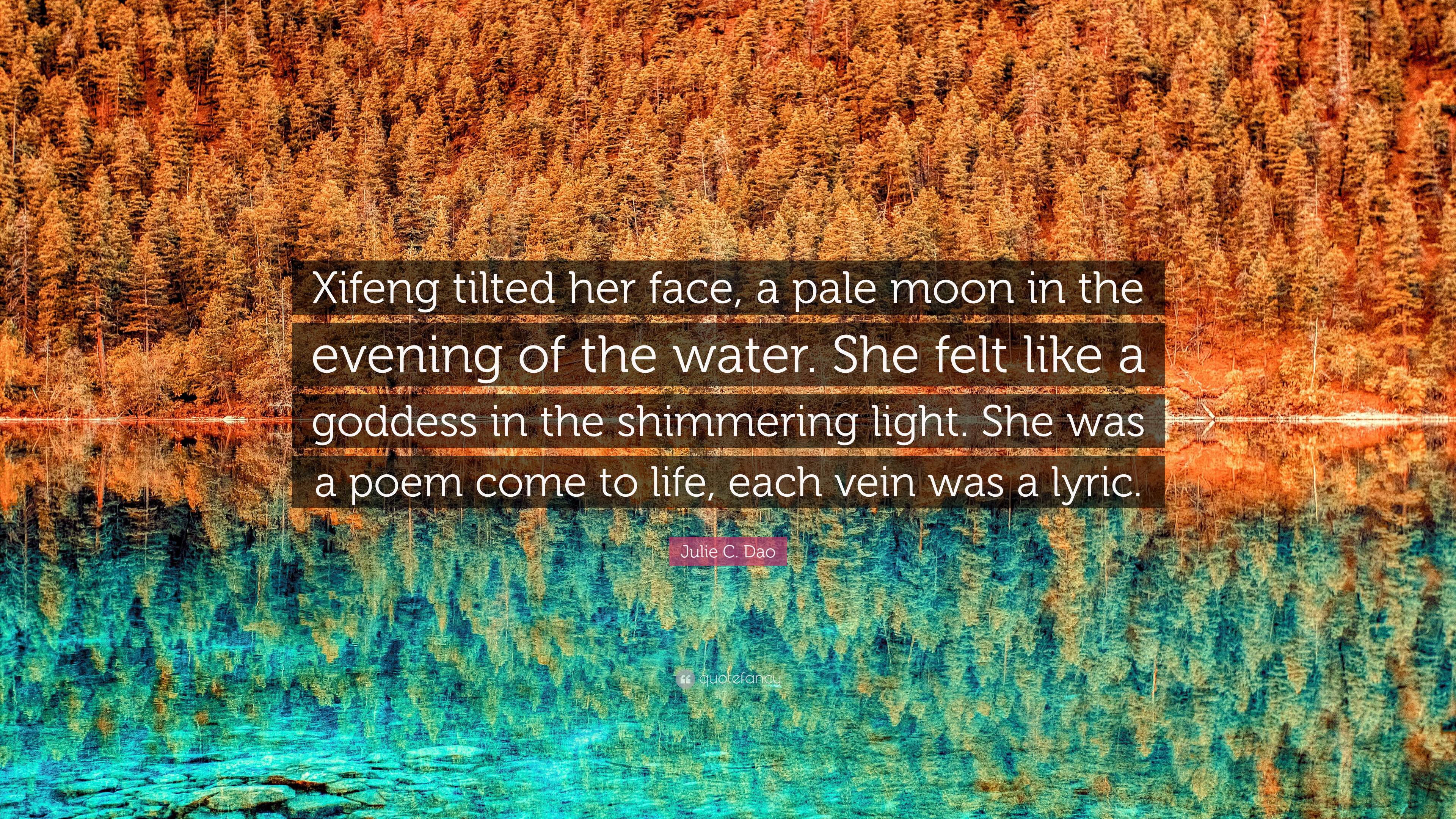 Julie C. Dao Quote: “Xifeng tilted her face, a pale moon in the evening of  the water. She felt like a goddess in the shimmering light. She wa...”