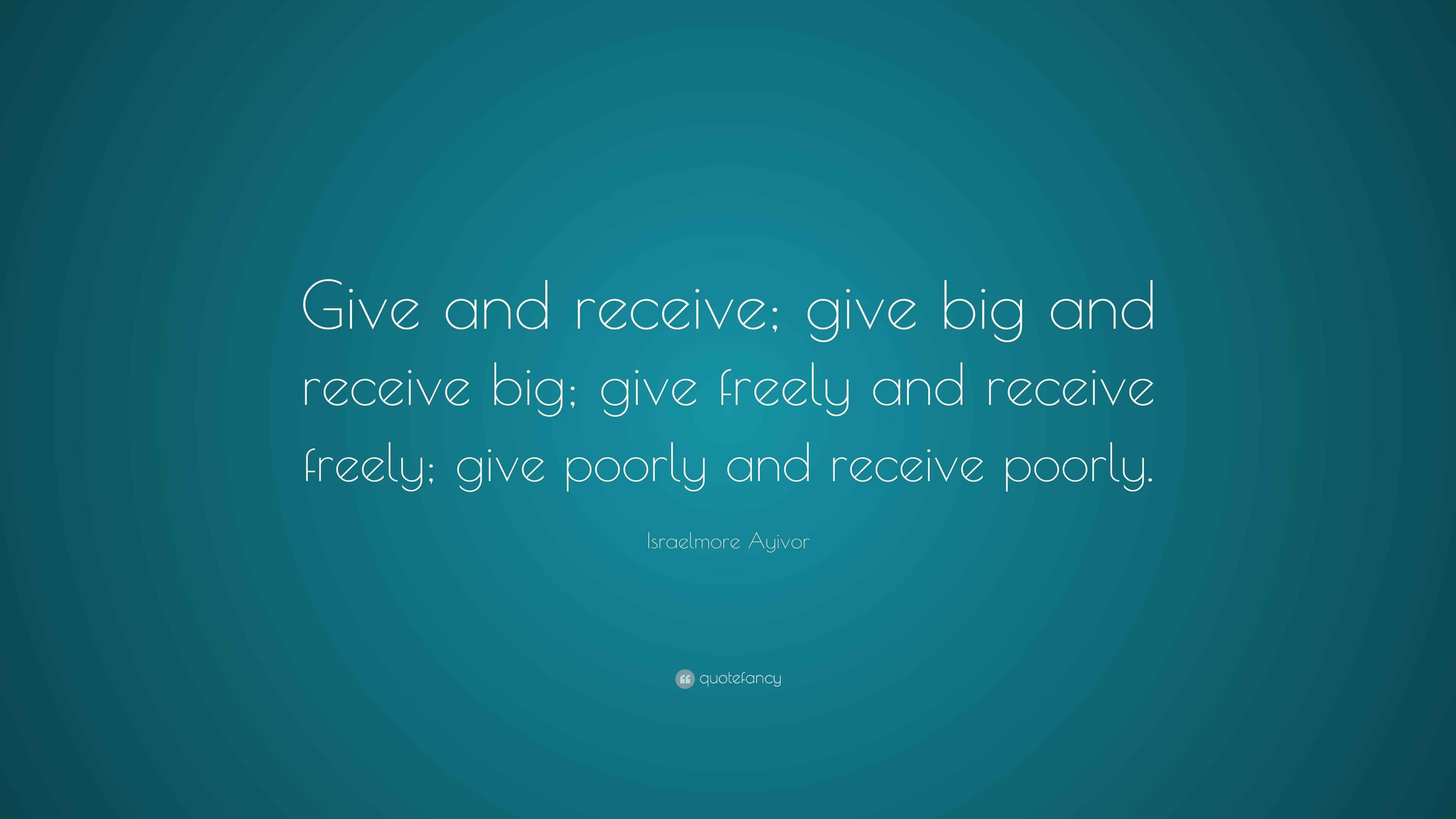 Receive Give Israelmore Ayivor Quote: “Give and receive; give big and receive big ...