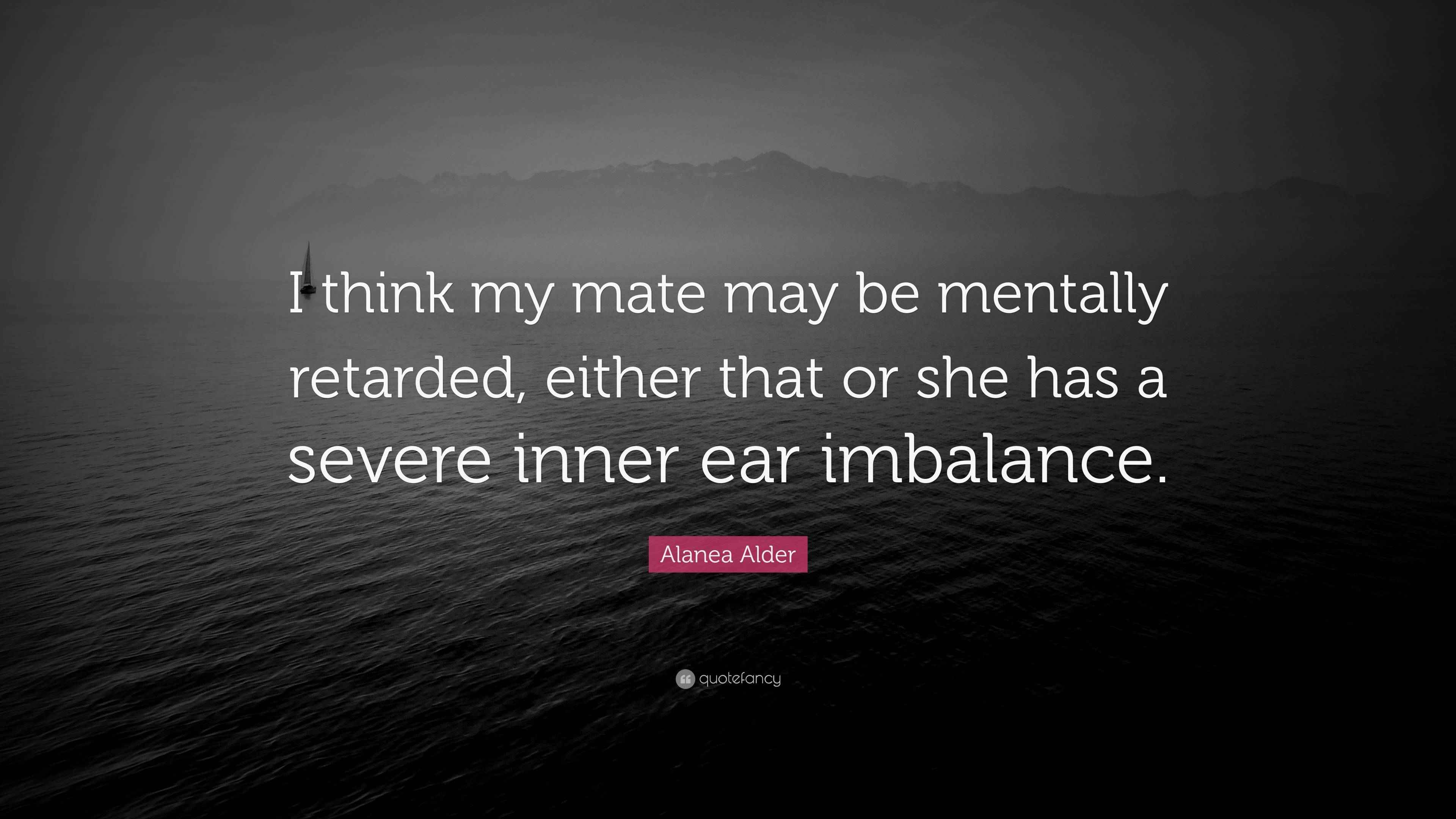 Alanea Alder Quote: “I think my mate may be mentally retarded, either