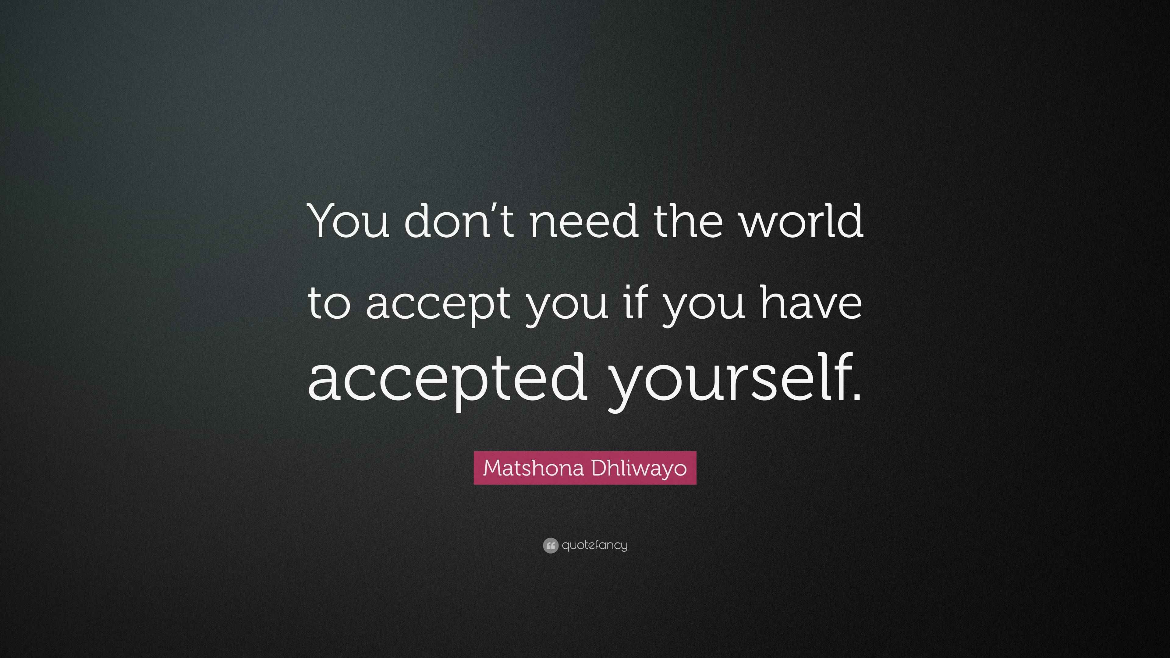Matshona Dhliwayo Quote: “You don’t need the world to accept you if you ...