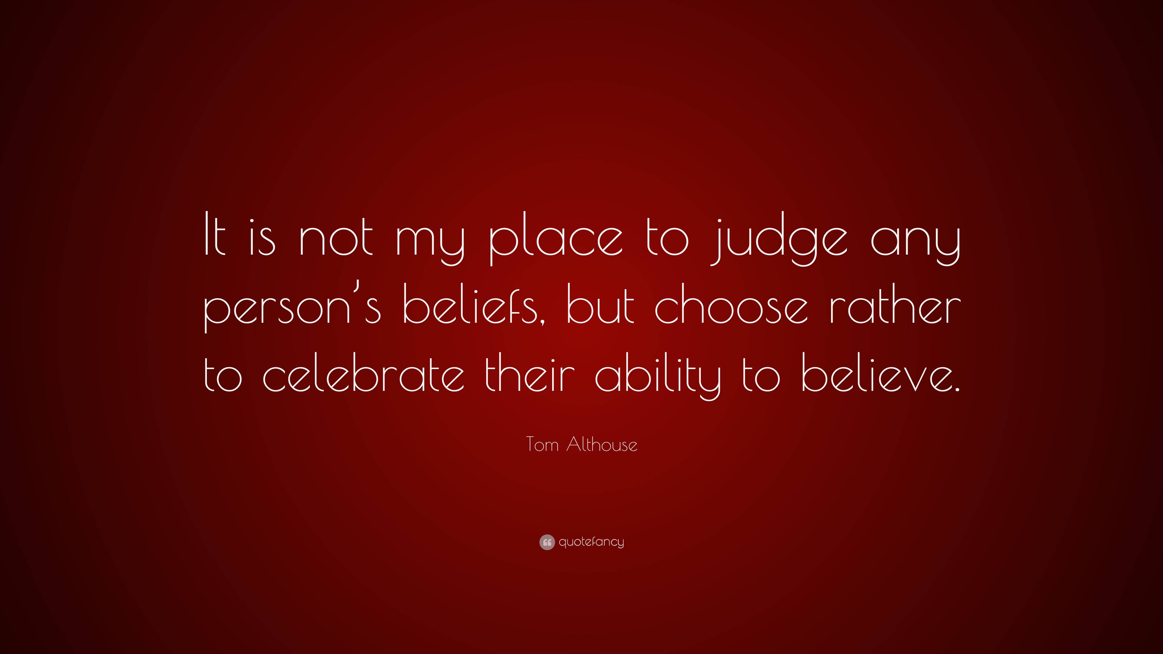 Tom Althouse Quote: “It is not my place to judge any person’s beliefs ...