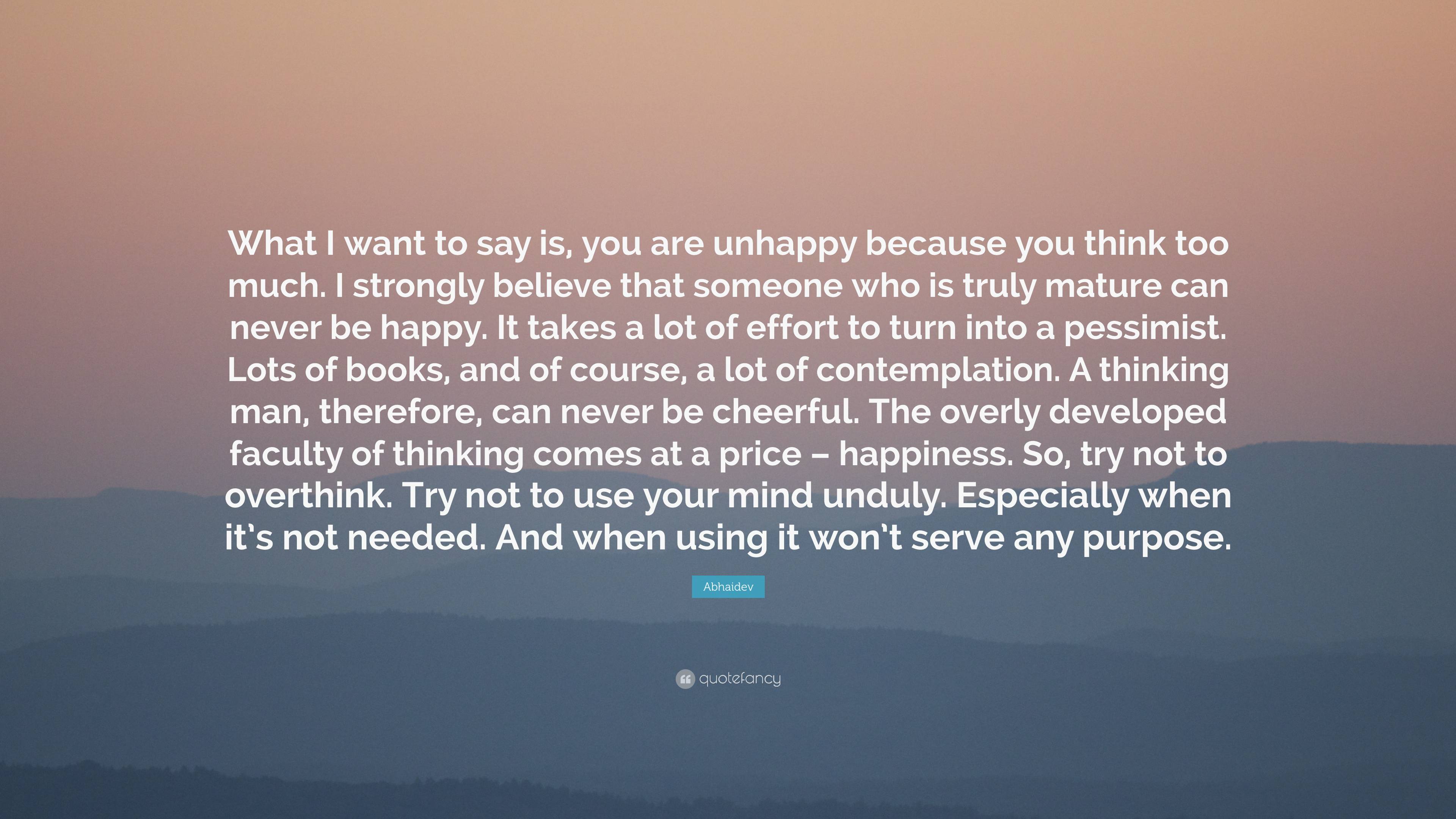 Abhaidev Quote: “What I want to say is, you are unhappy because you think  too much. I strongly believe that someone who is truly mature c...”