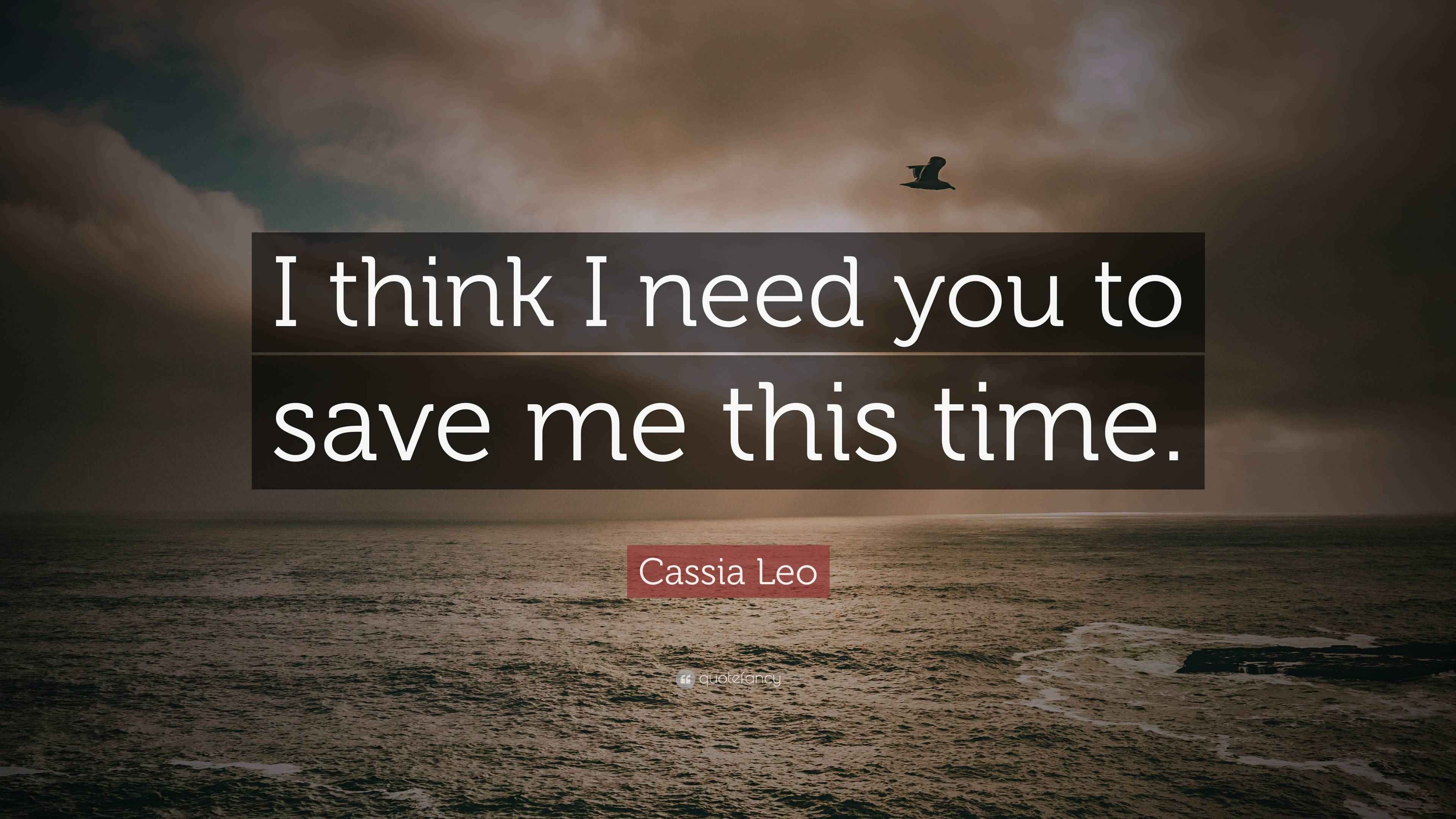 Cassia Leo Quote: “I think I need you to save me this time.”
