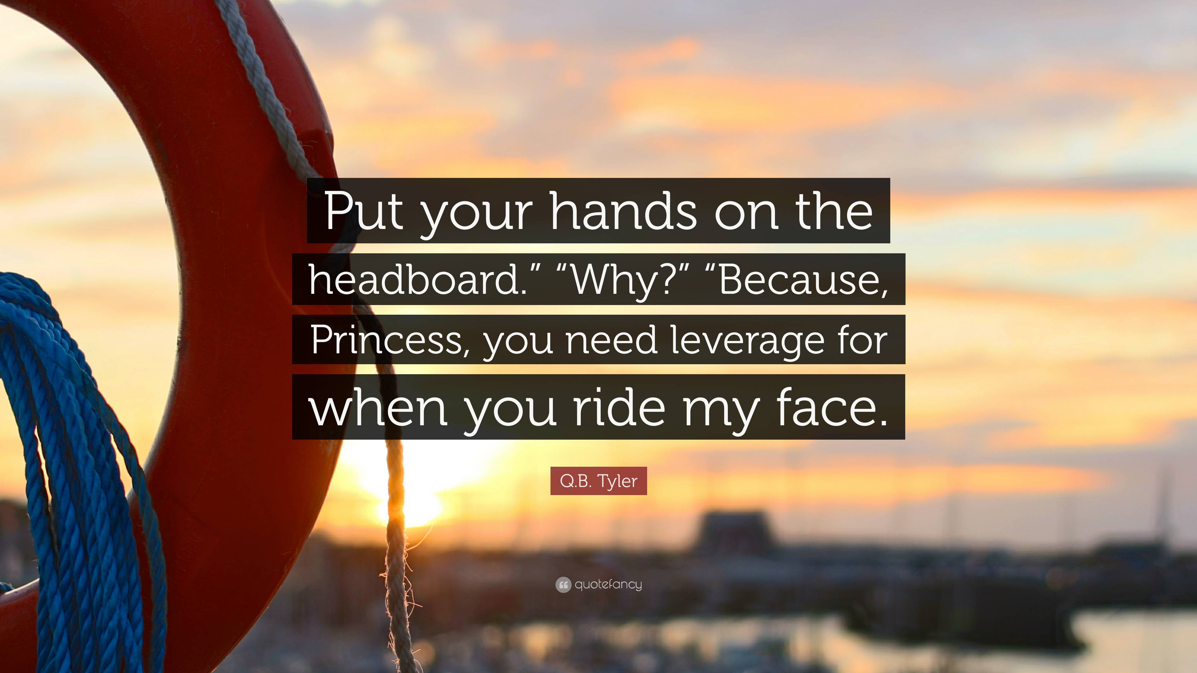 Q.B. Tyler Quote: “Put your hands on the headboard.” “Why?” “Because,  Princess, you need leverage for