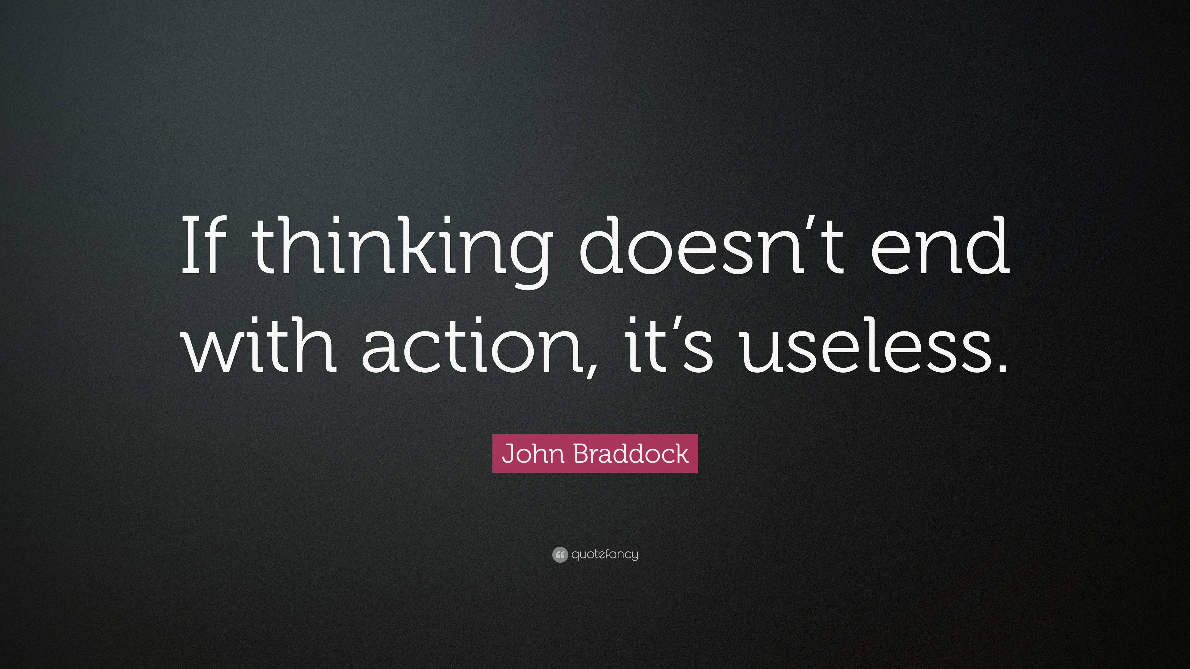 John Braddock Quote: “If thinking doesn’t end with action, it’s useless.”