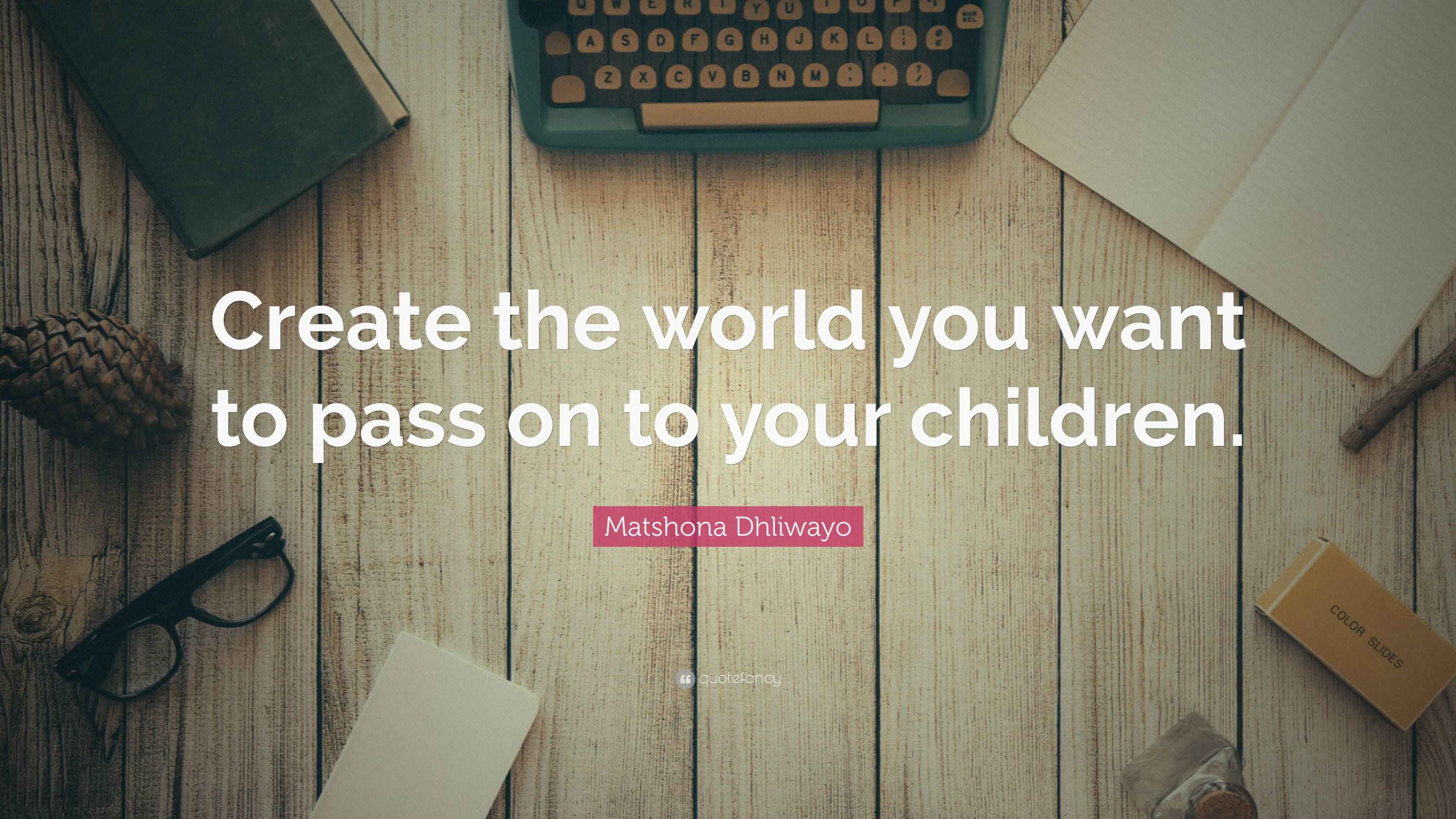 Matshona Dhliwayo Quote: “Create the world you want to pass on to your ...