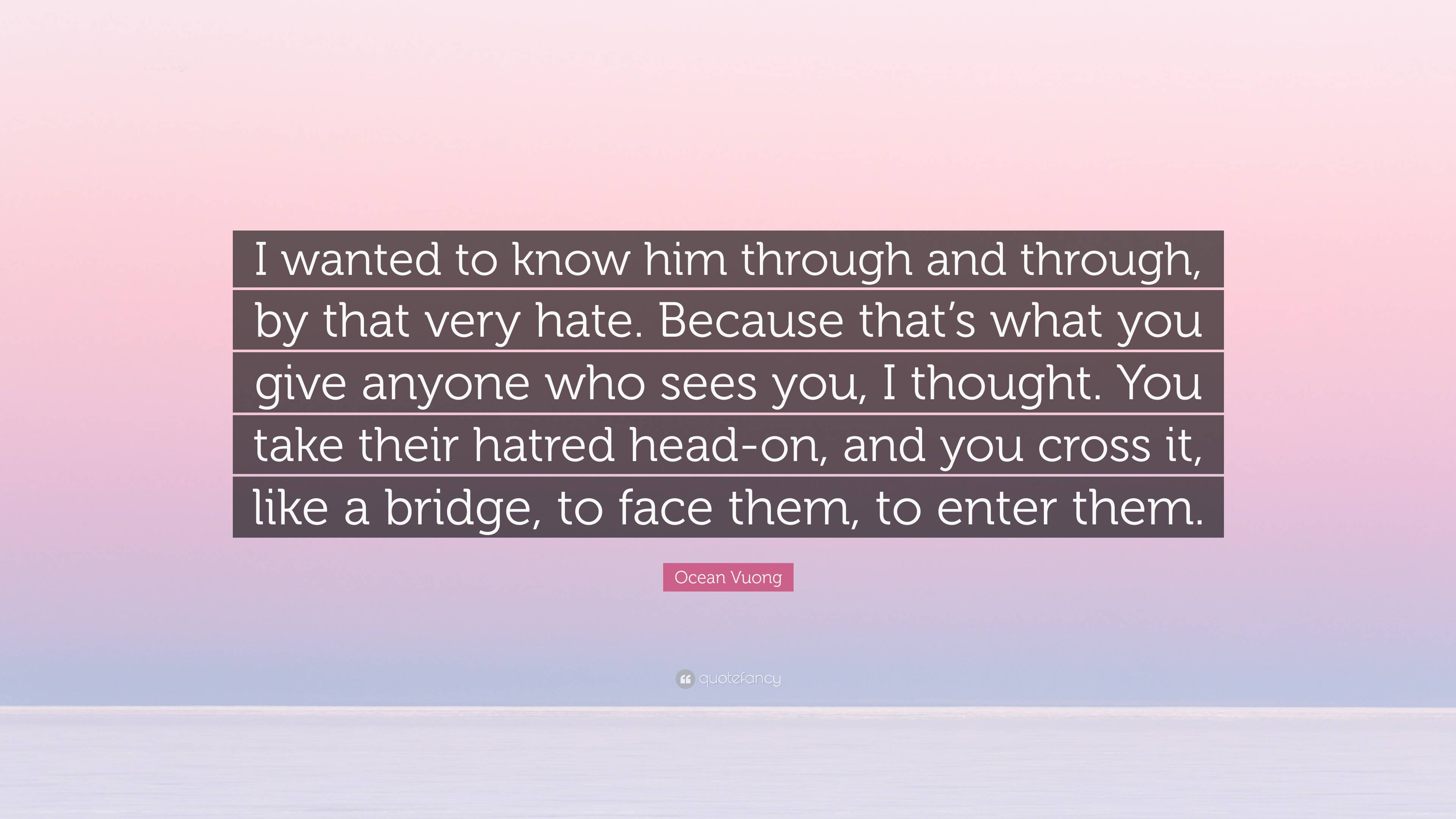 Ocean Vuong Quote: “I wanted to know him through and through, by that very  hate. Because that's what you give anyone who sees you, I thought”