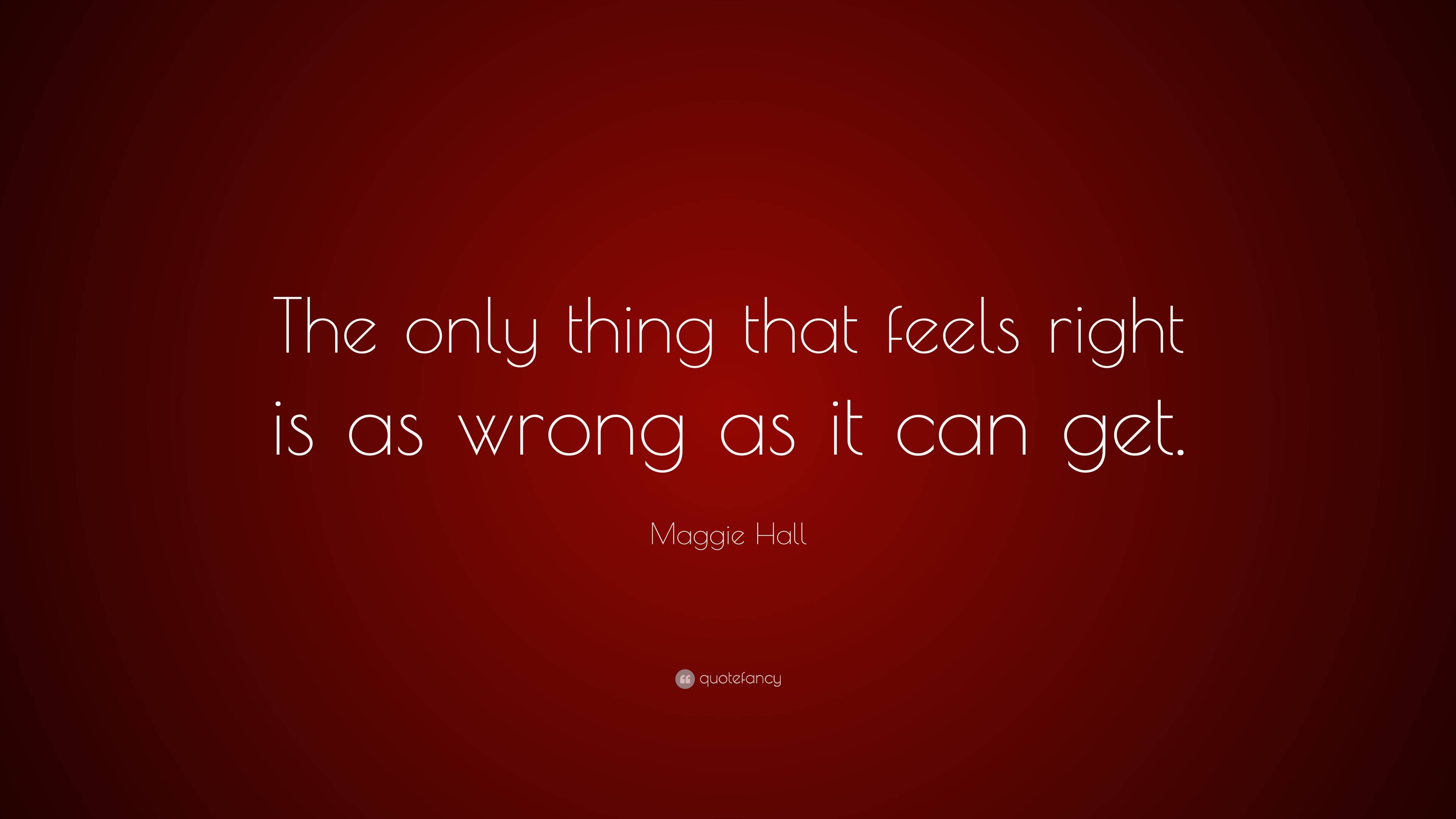 Maggie Hall Quote: “The only thing that feels right is as wrong as it ...