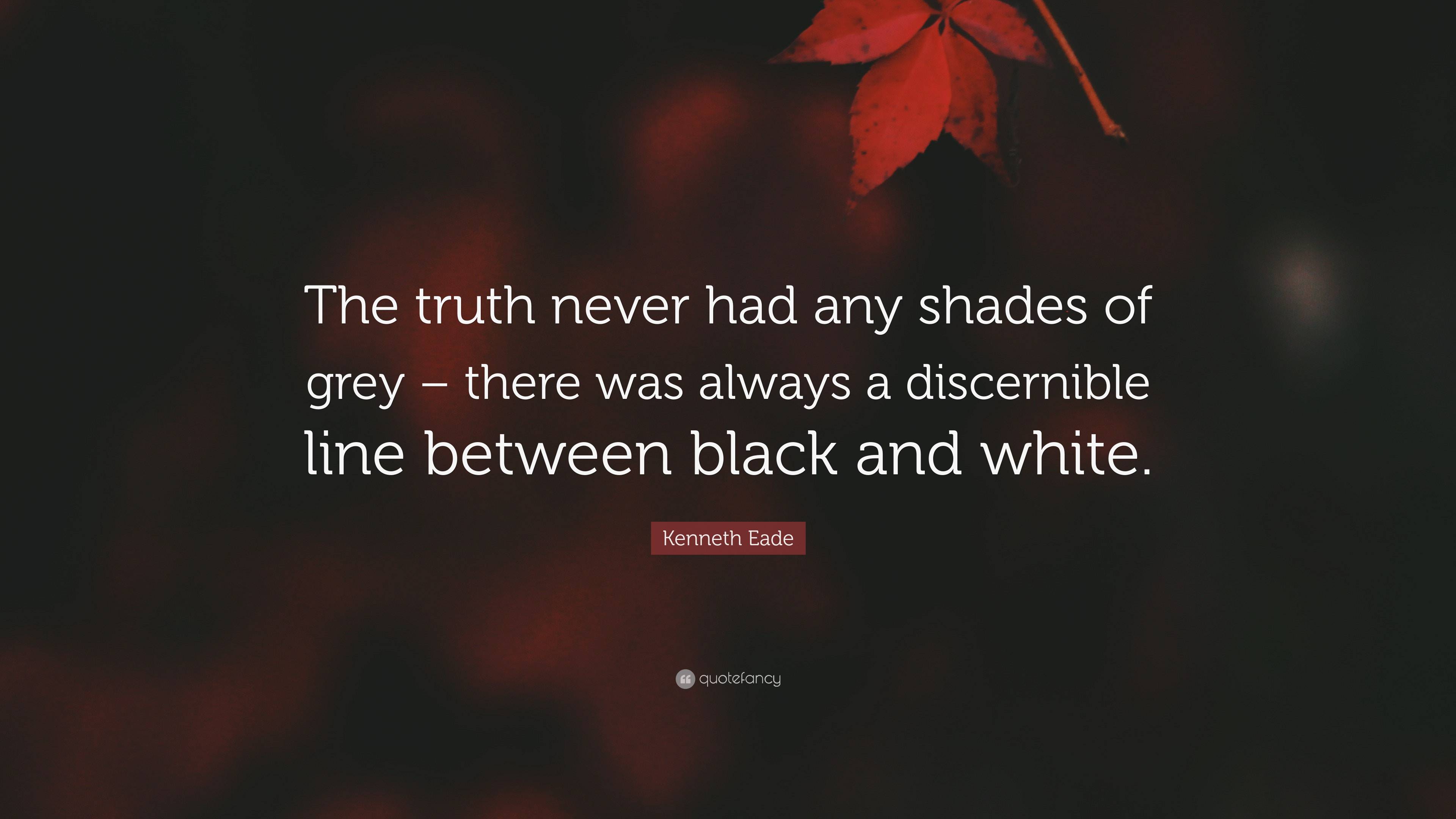 Kenneth Eade Quote: “The truth never had any shades of grey – there was ...