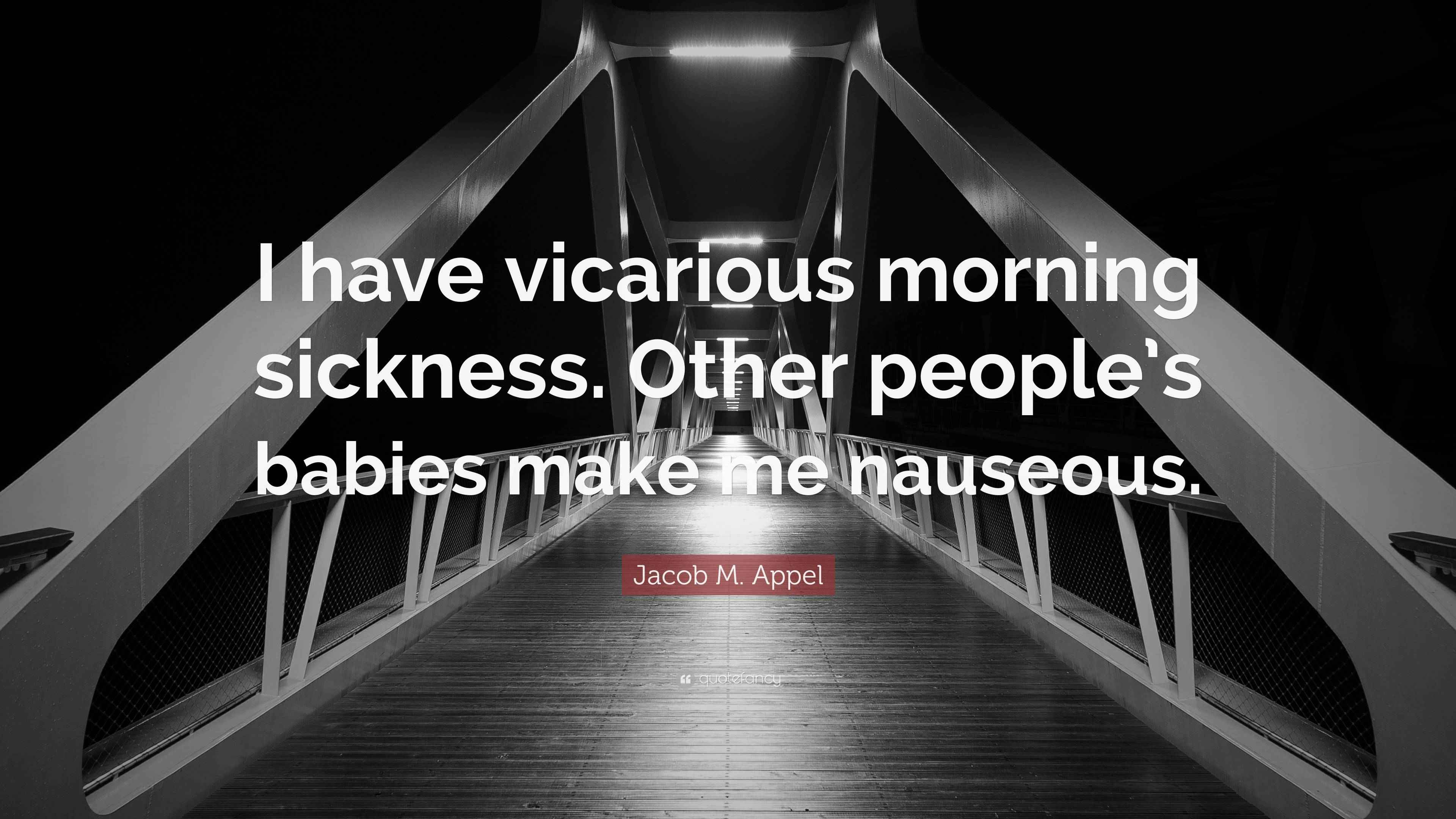 Jacob M. Appel Quote “I have vicarious morning sickness. Other people