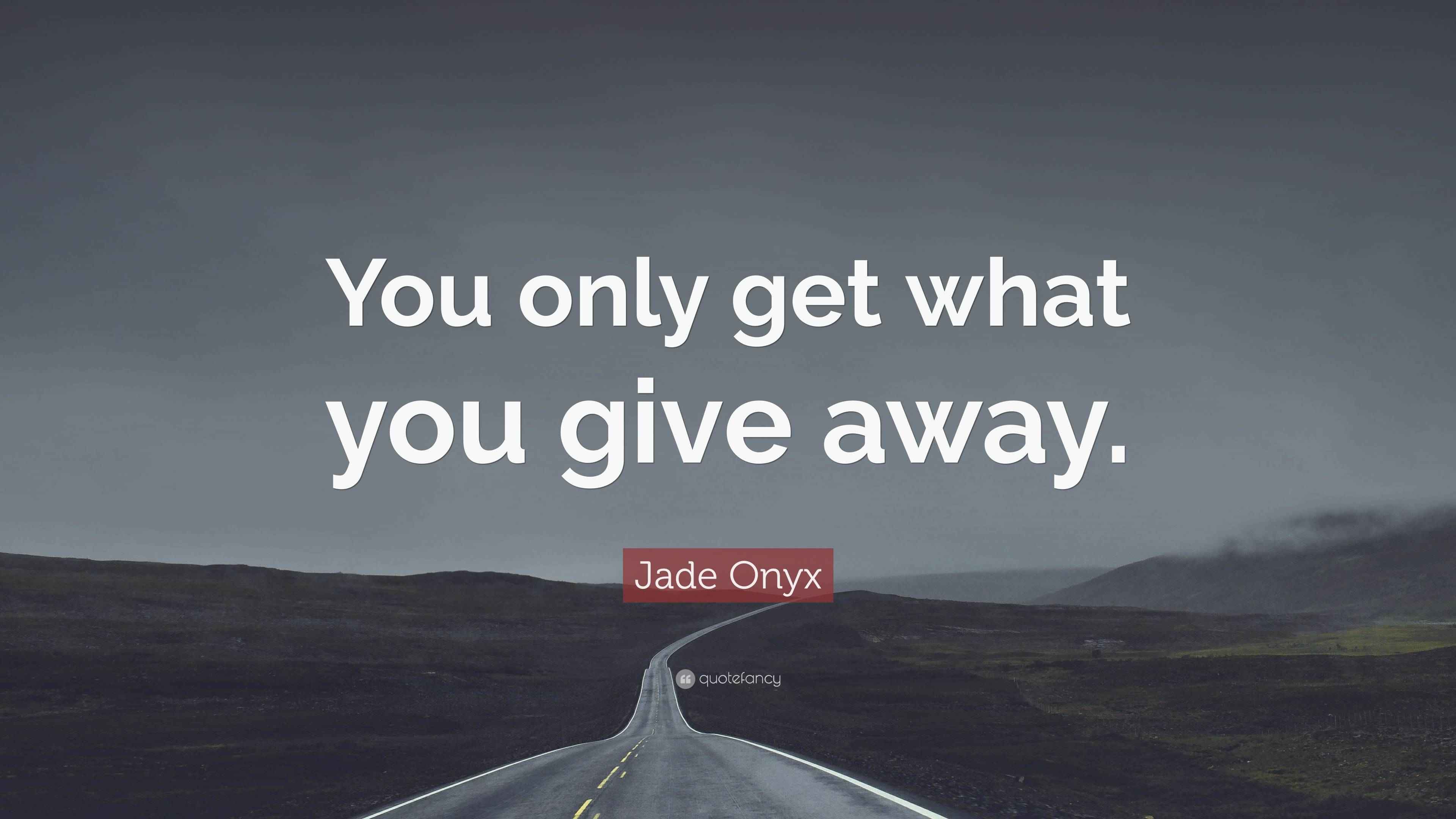 Jade Onyx Quote: “You only get what you give away.”