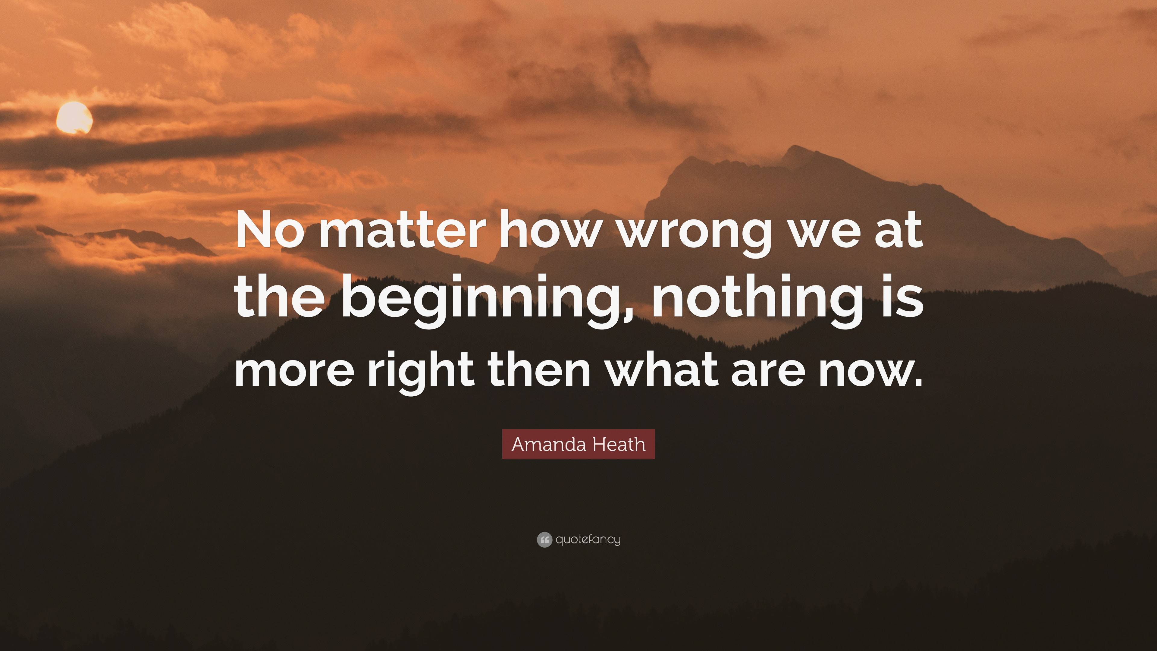 Amanda Heath Quote: “No matter how wrong we at the beginning, nothing ...