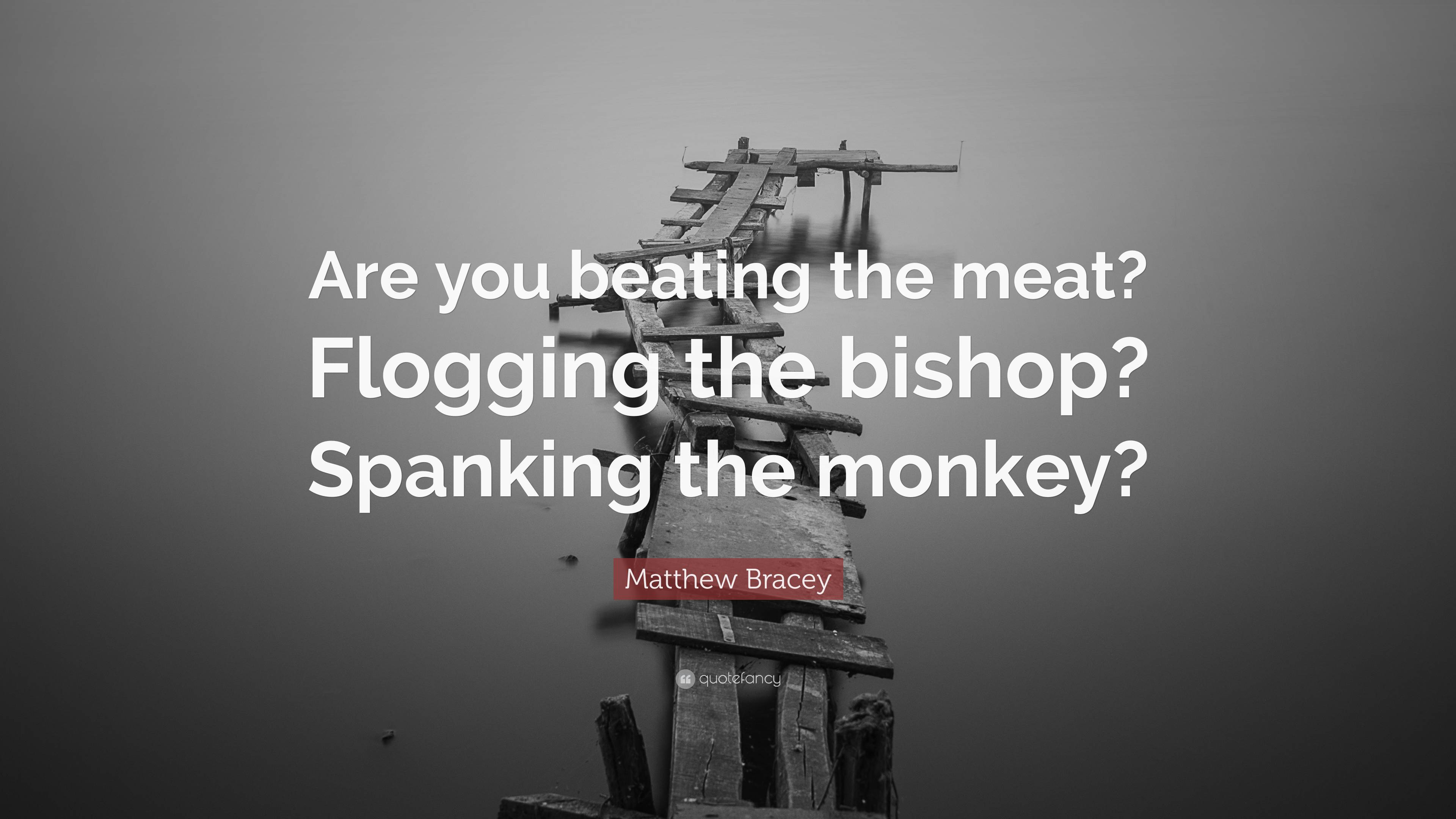 Matthew Bracey Quote: “Are you beating the meat? Flogging the bishop?  Spanking the monkey?”