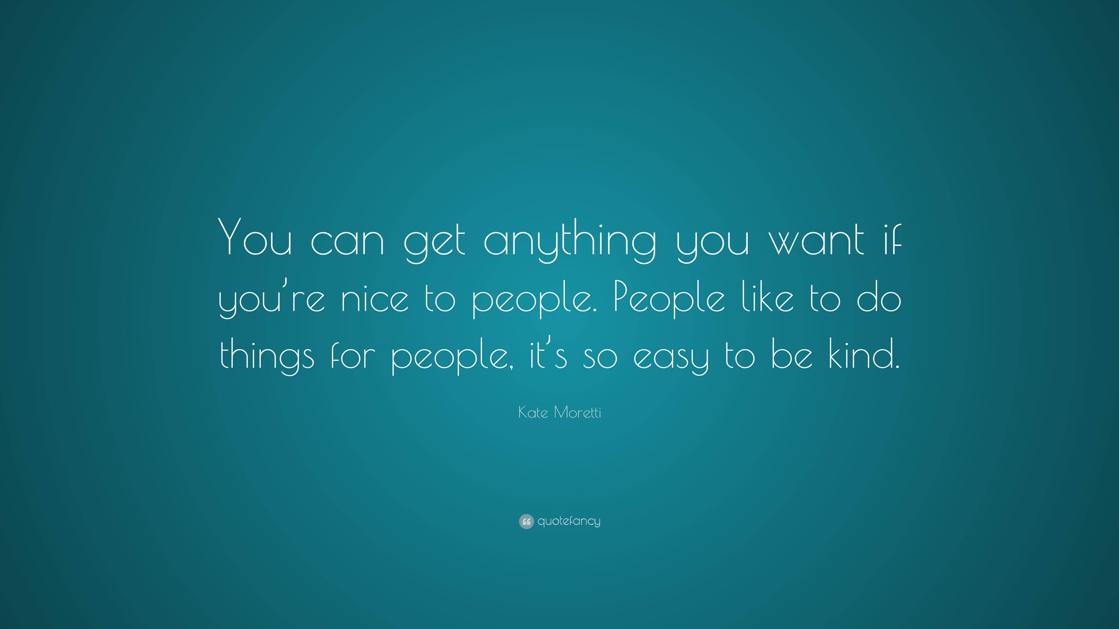 Kate Moretti Quote: “You can get anything you want if you’re nice to ...