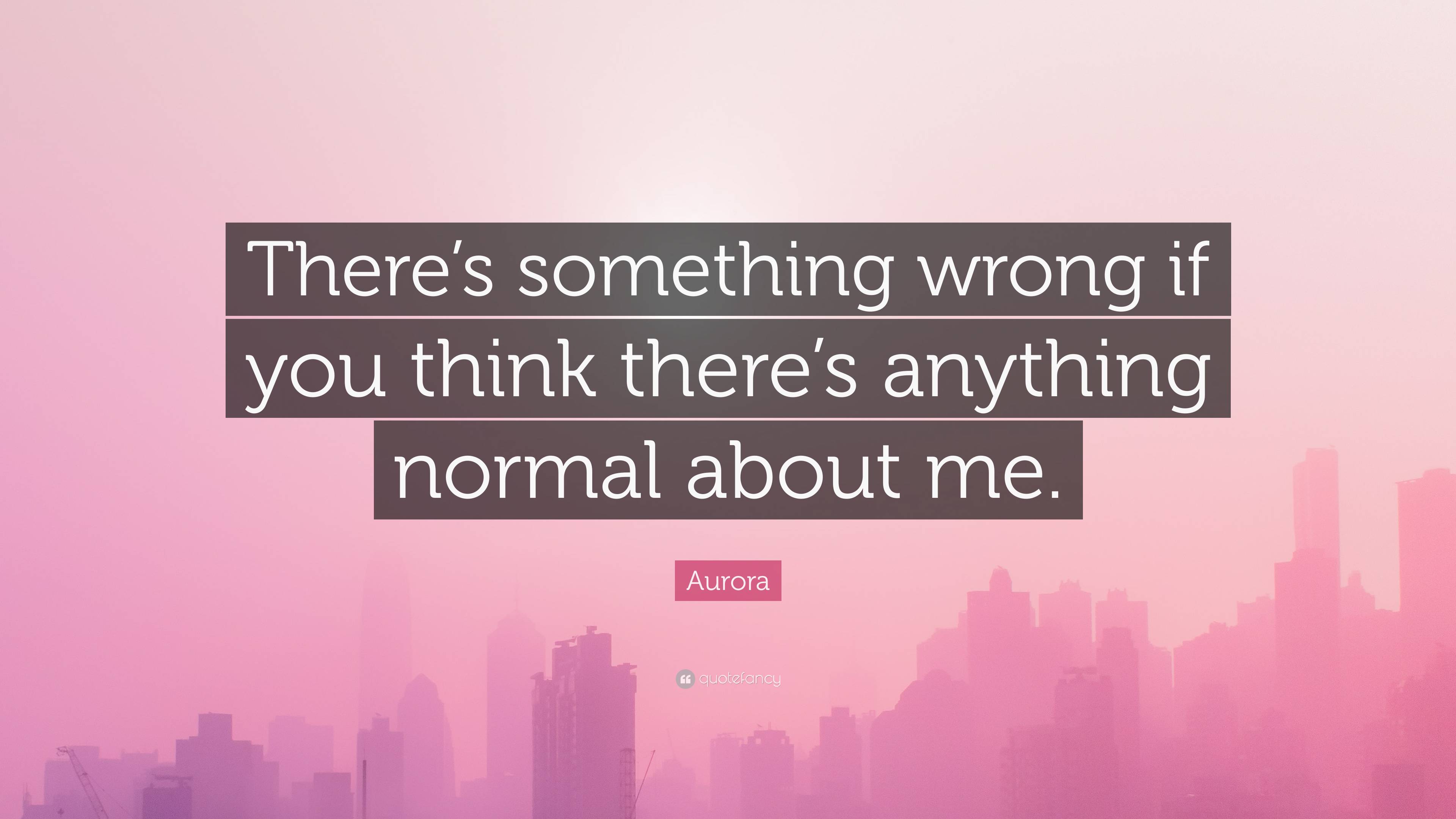 Aurora Quote “theres Something Wrong If You Think Theres Anything Normal About Me” 