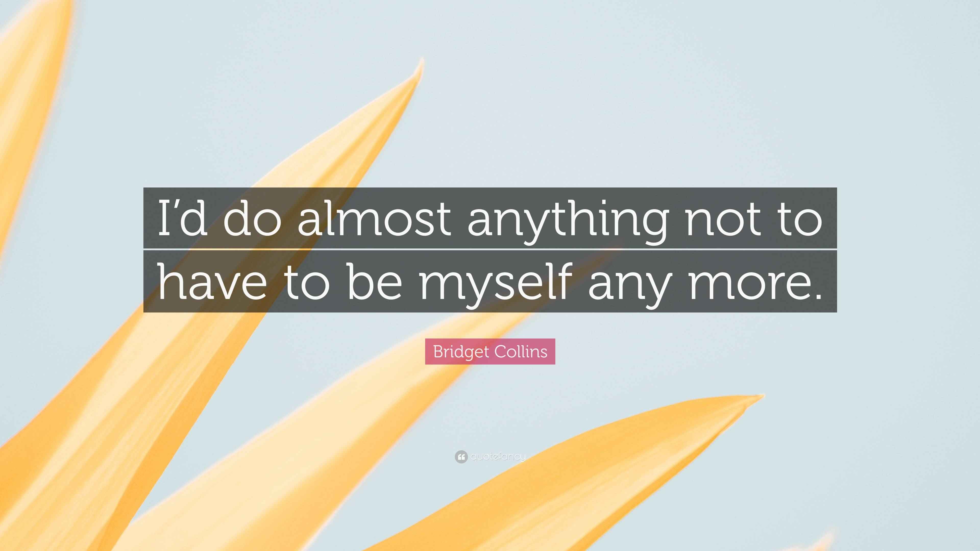 Bridget Collins Quote: “I’d do almost anything not to have to be myself ...