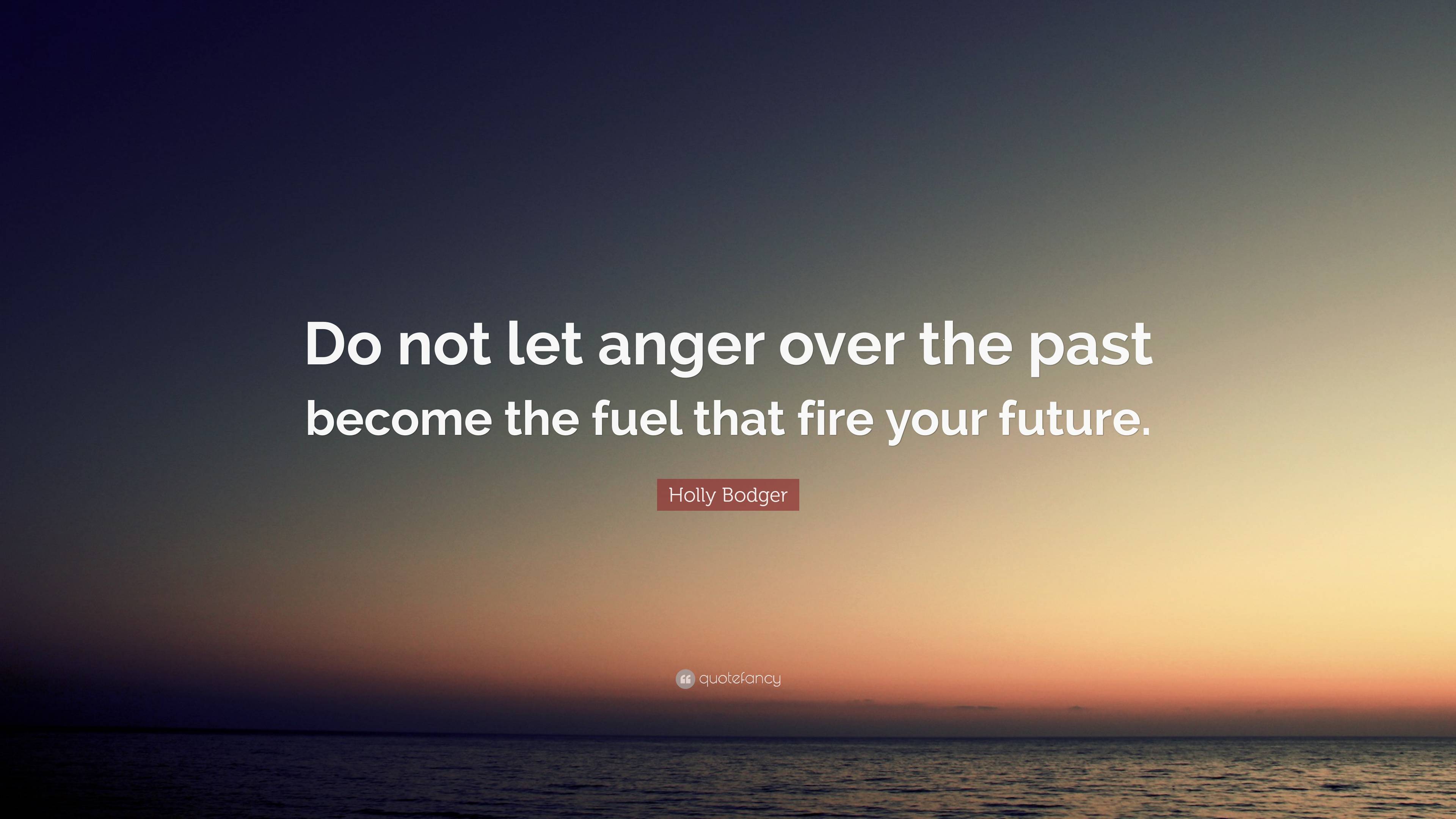 Holly Bodger Quote: “Do not let anger over the past become the fuel ...